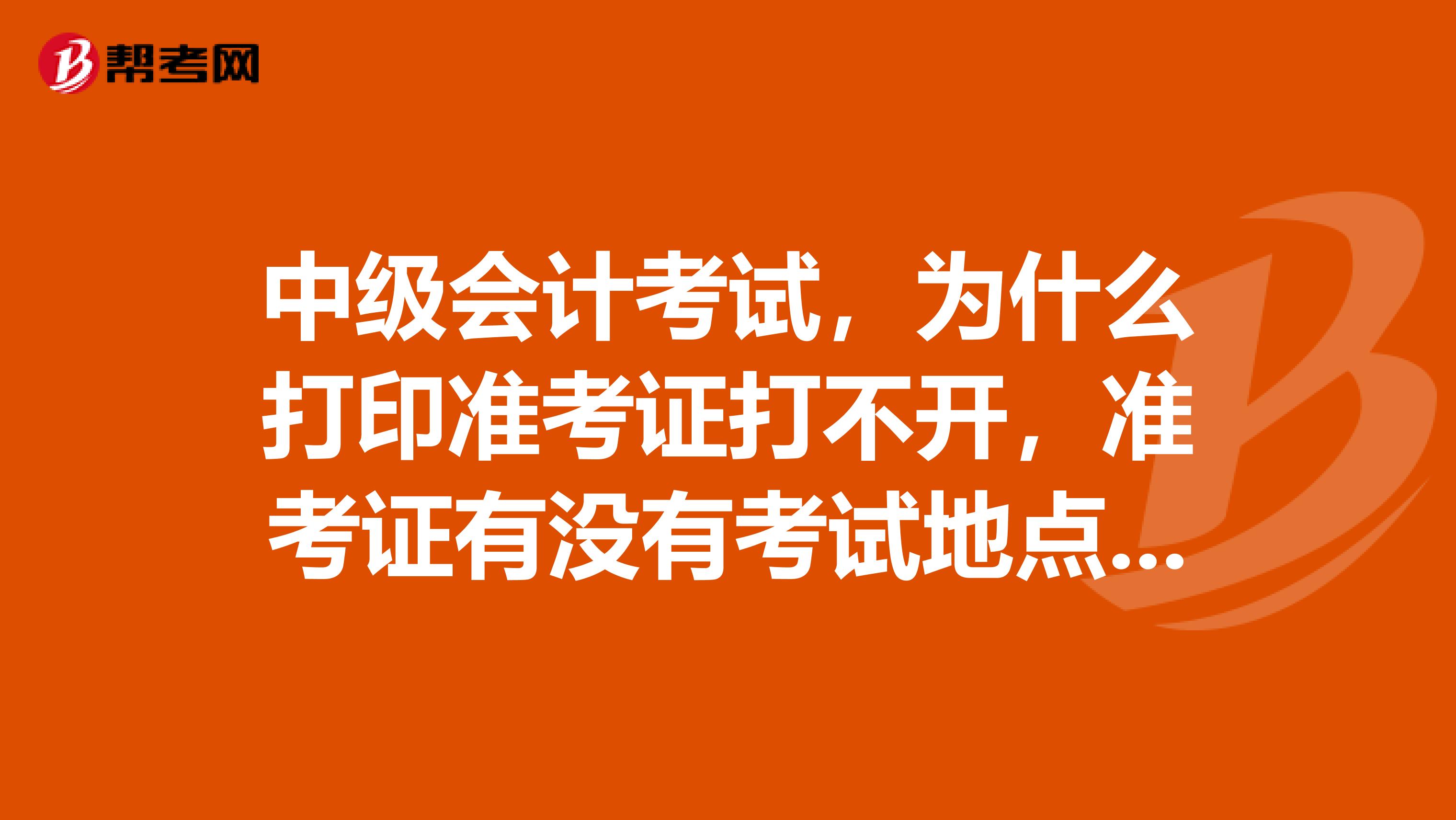 中级会计考试,为什么打印准考证打不开,准考证有没有考试地点和时间?