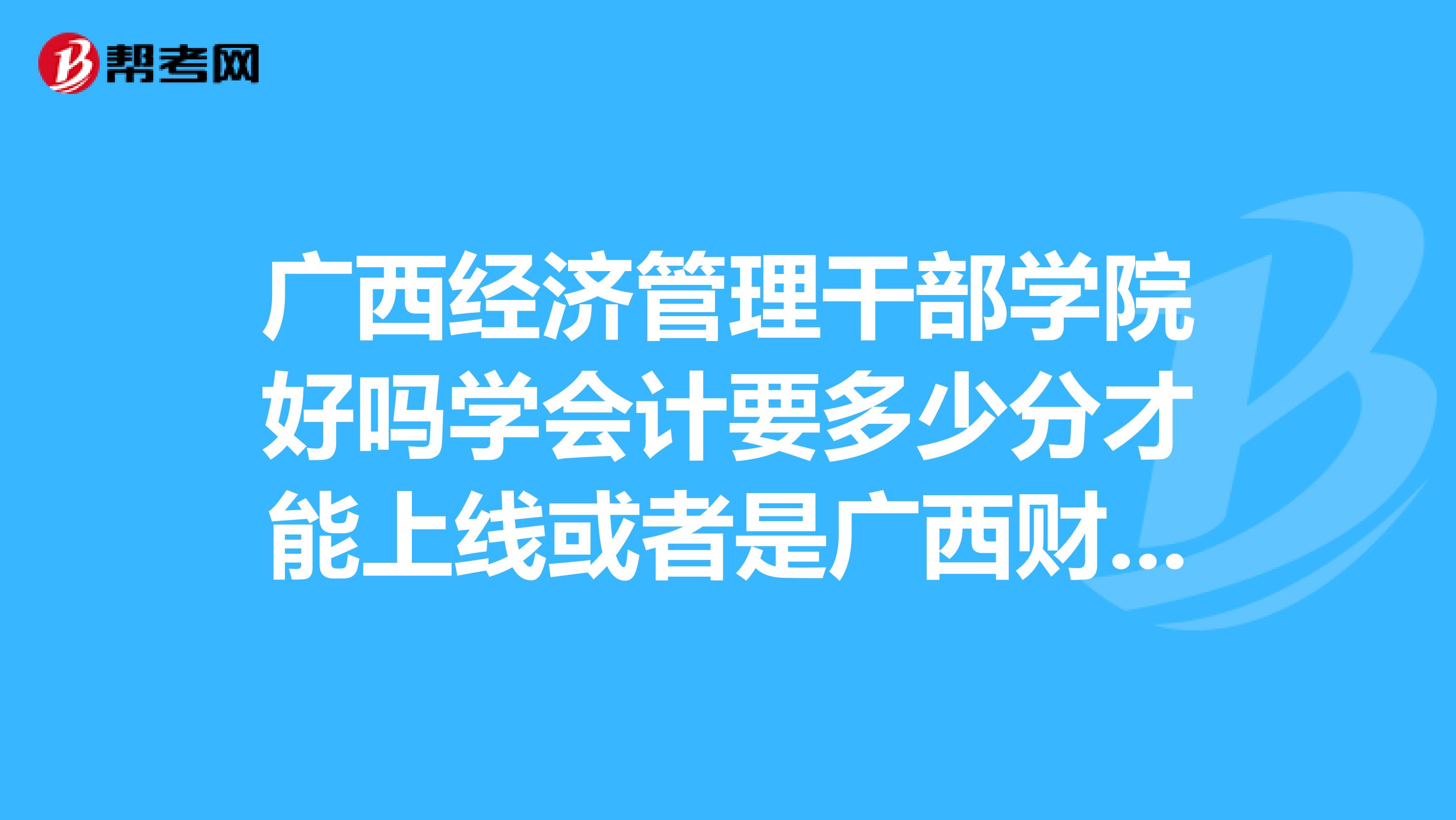 广西经济管理干部学院好吗学会计要多少分才能上线或者是广西财经学院的专科会计专业要多少分呢