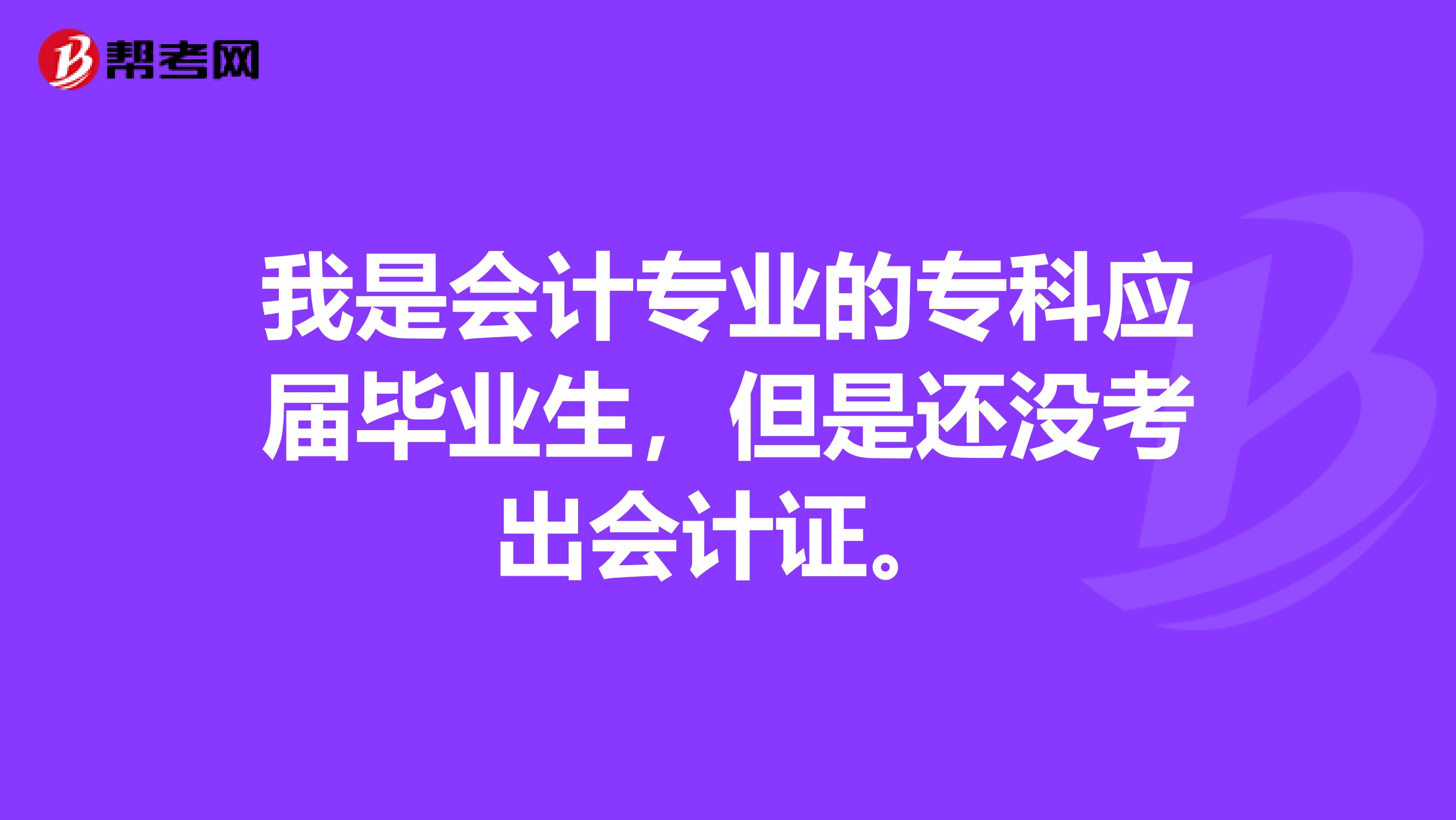 我是会计专业的专科应届毕业生，但是还没考出会计证。