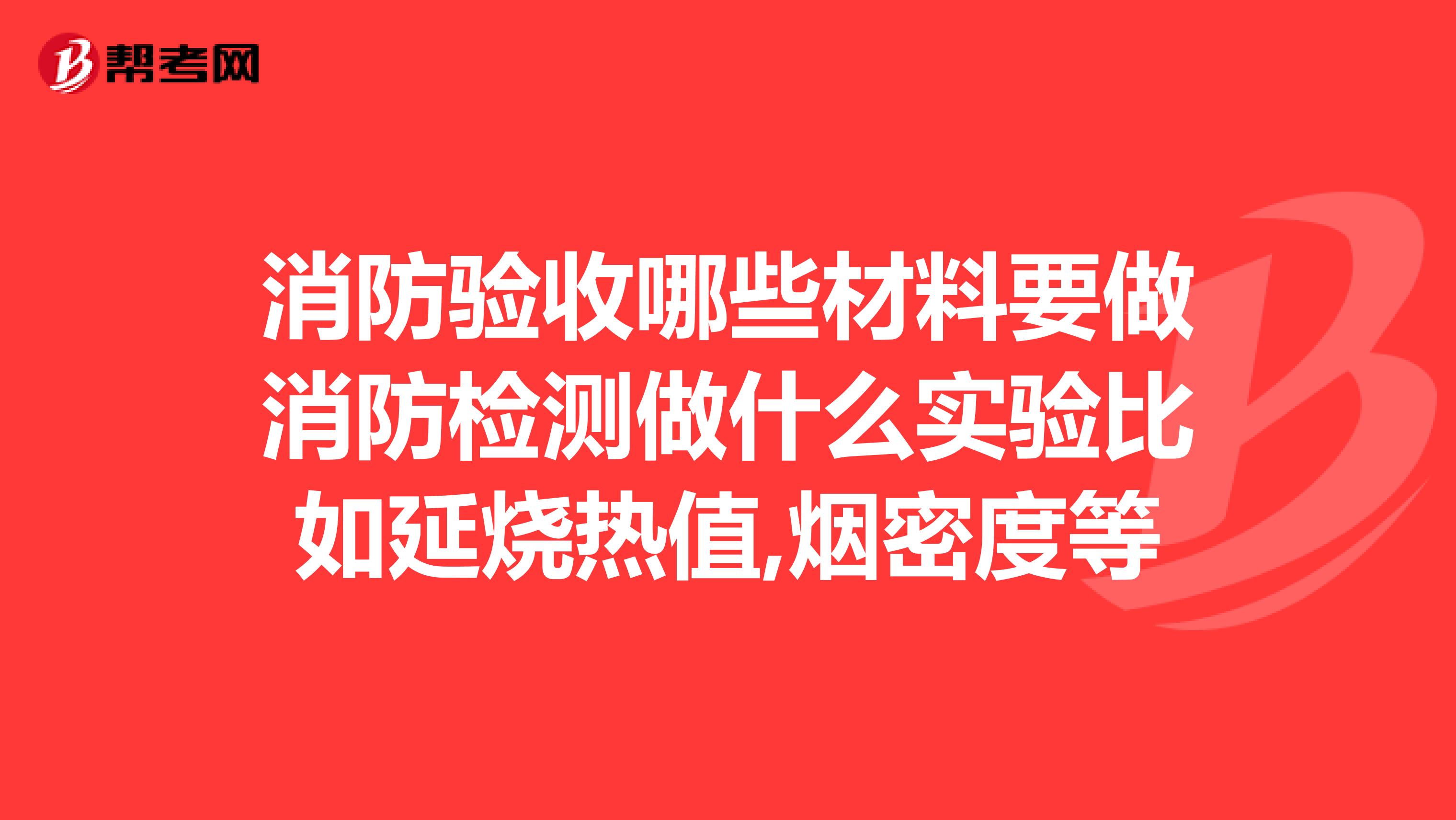 消防验收哪些材料要做消防检测做什么实验比如延烧热值,烟密度等