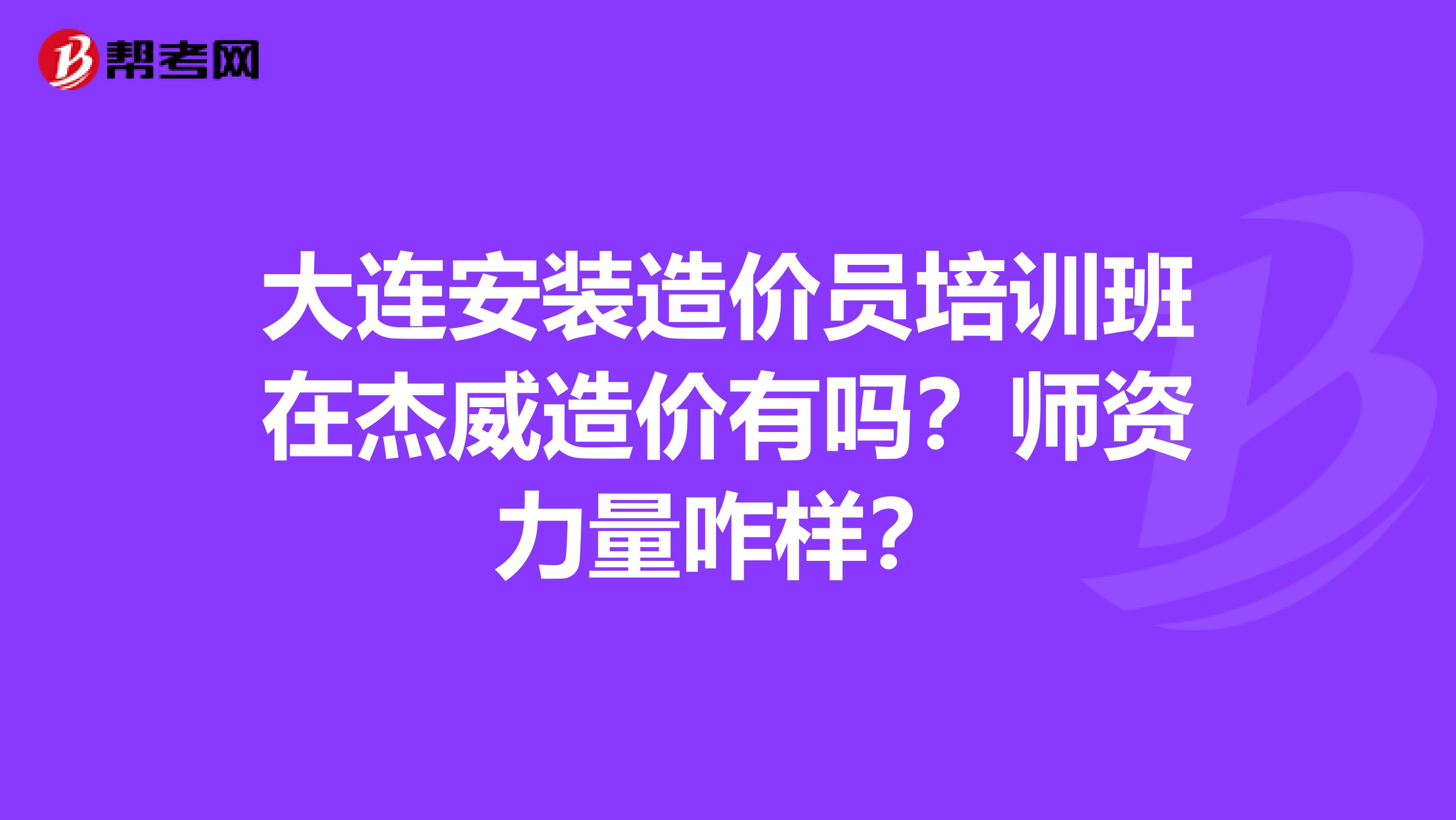 大连安装造价员培训班在杰威造价有吗?师资力量咋样?