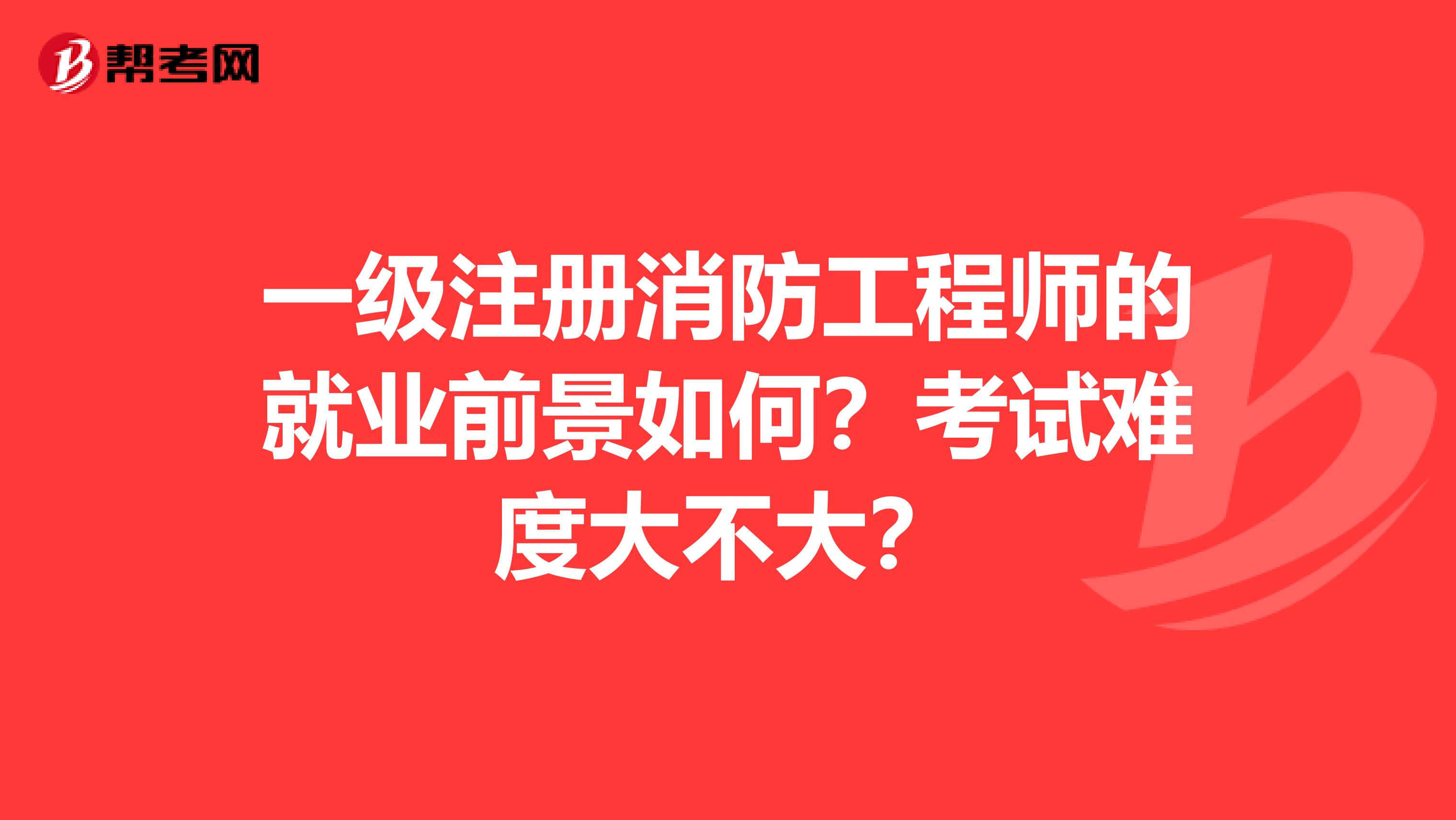一级注册消防工程师的就业前景如何?考试难度大不大?