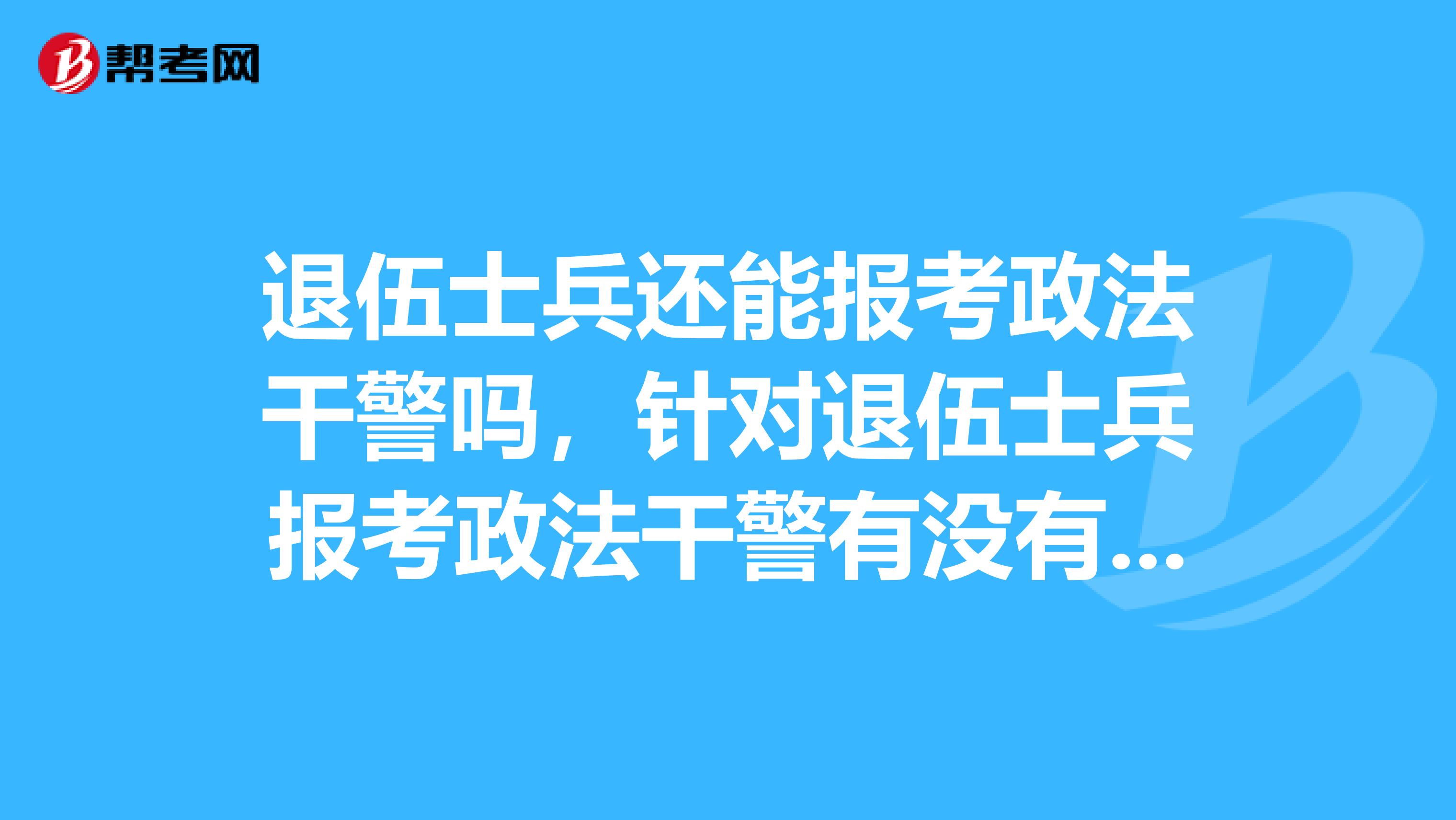退伍士兵还能报考政法干警吗,针对退伍士兵报考政法干警有没有什么福利政策