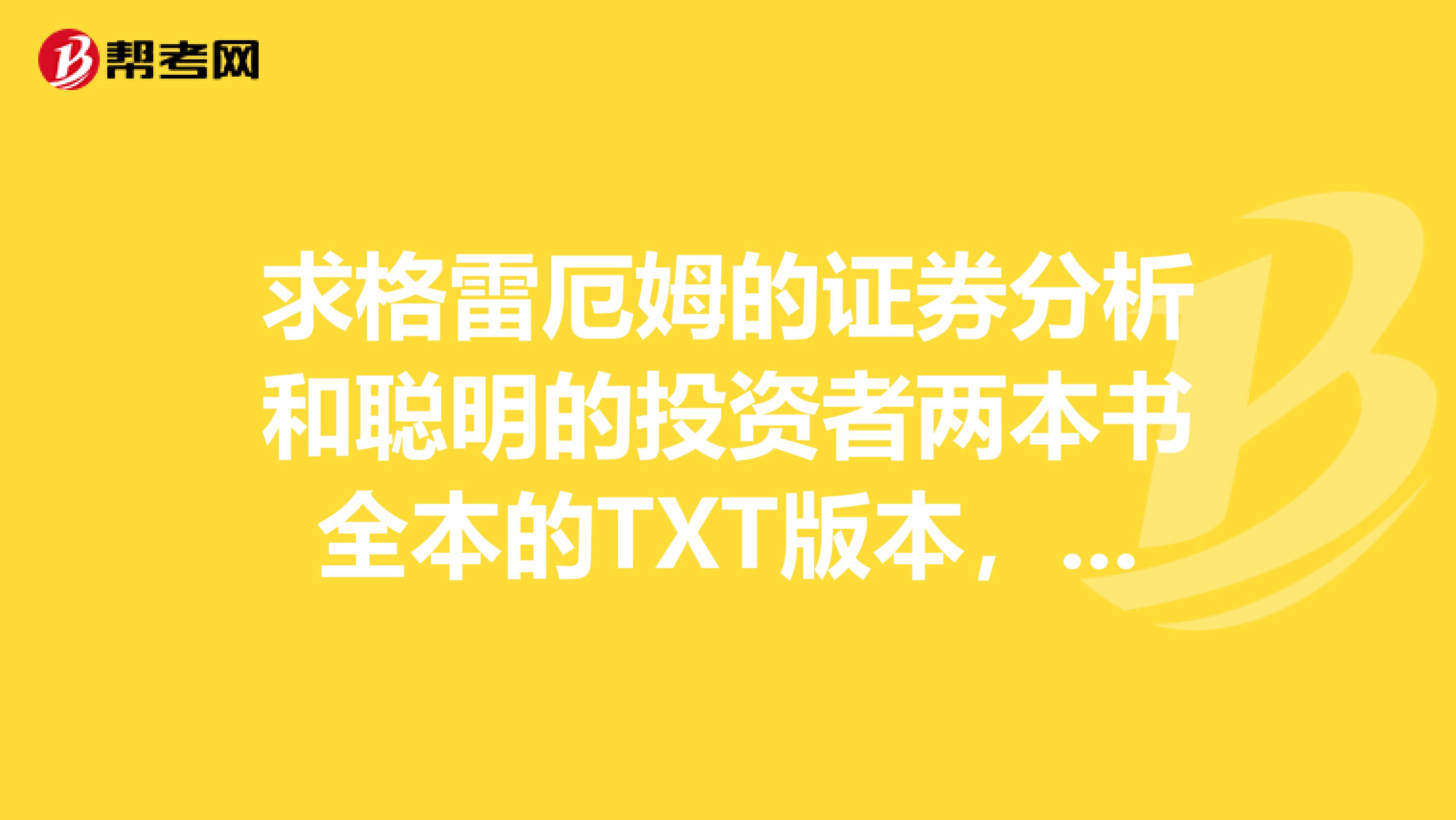 求格雷厄姆的证券分析和聪明的投资者两本书全本的TXT版本,我的邮箱370891654qq.com