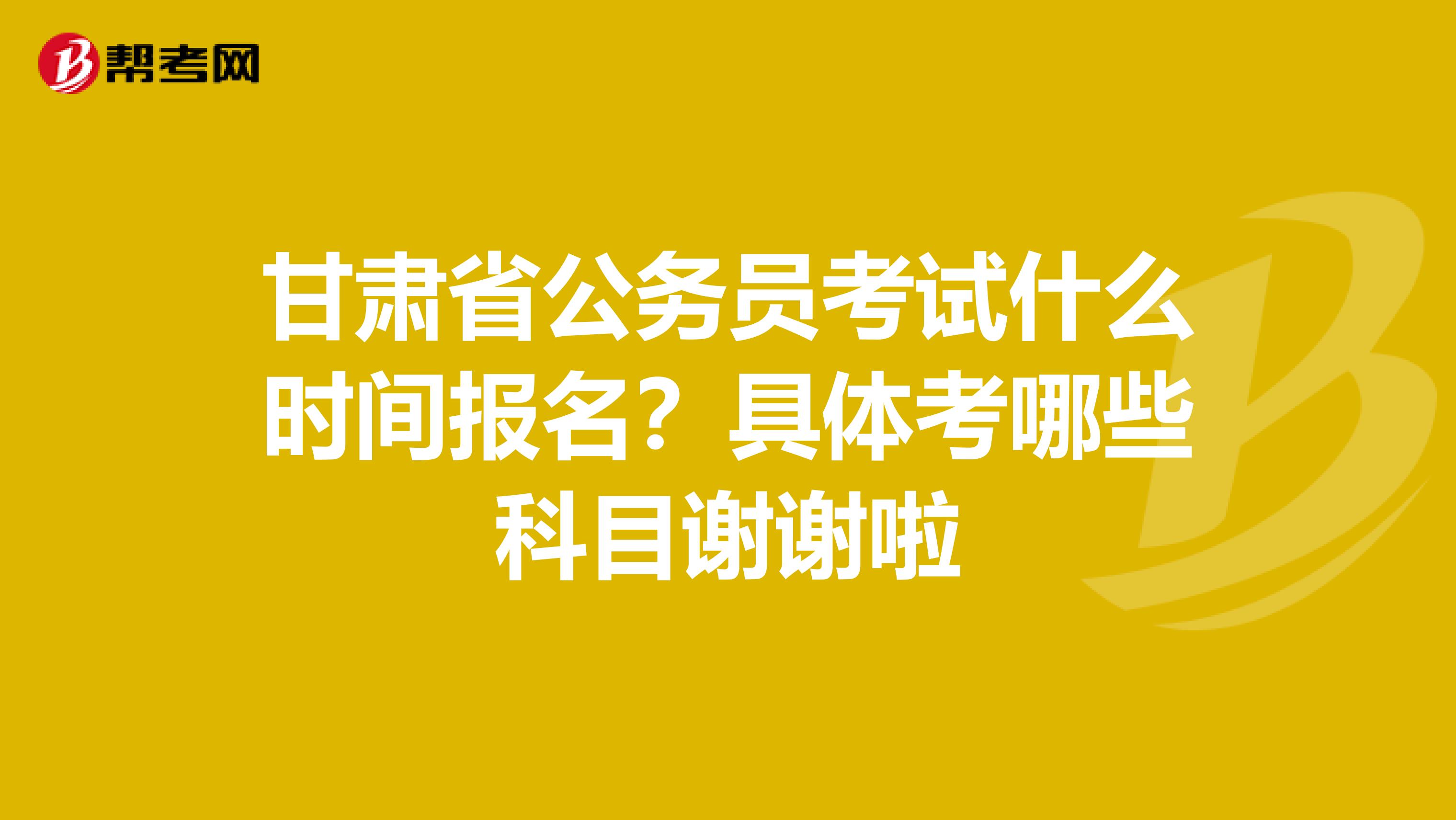 甘肃省公务员考试什么时间报名?具体考哪些科目谢谢啦