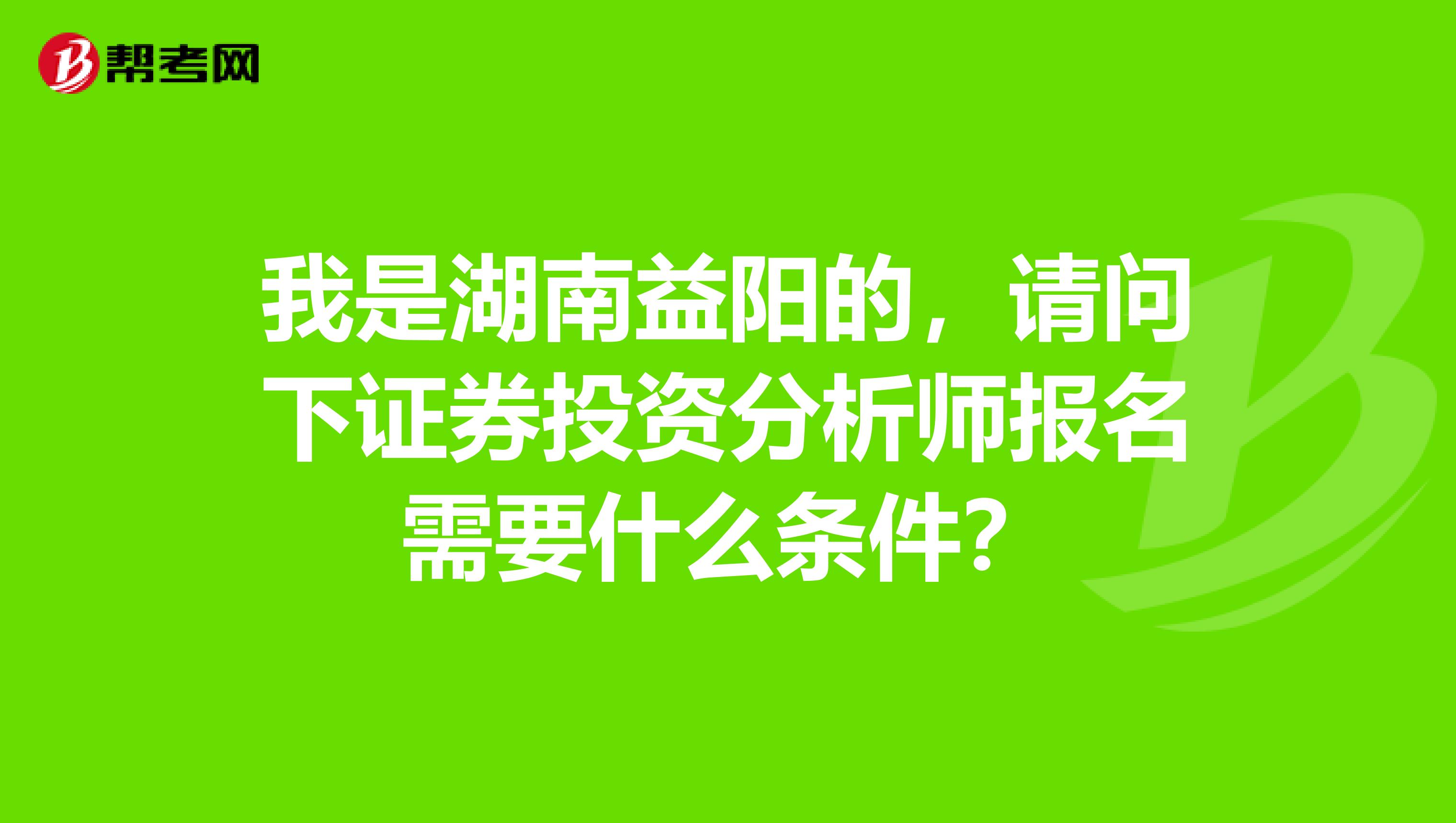 我是湖南益阳的，请问下证券投资分析师报名需要什么条件？