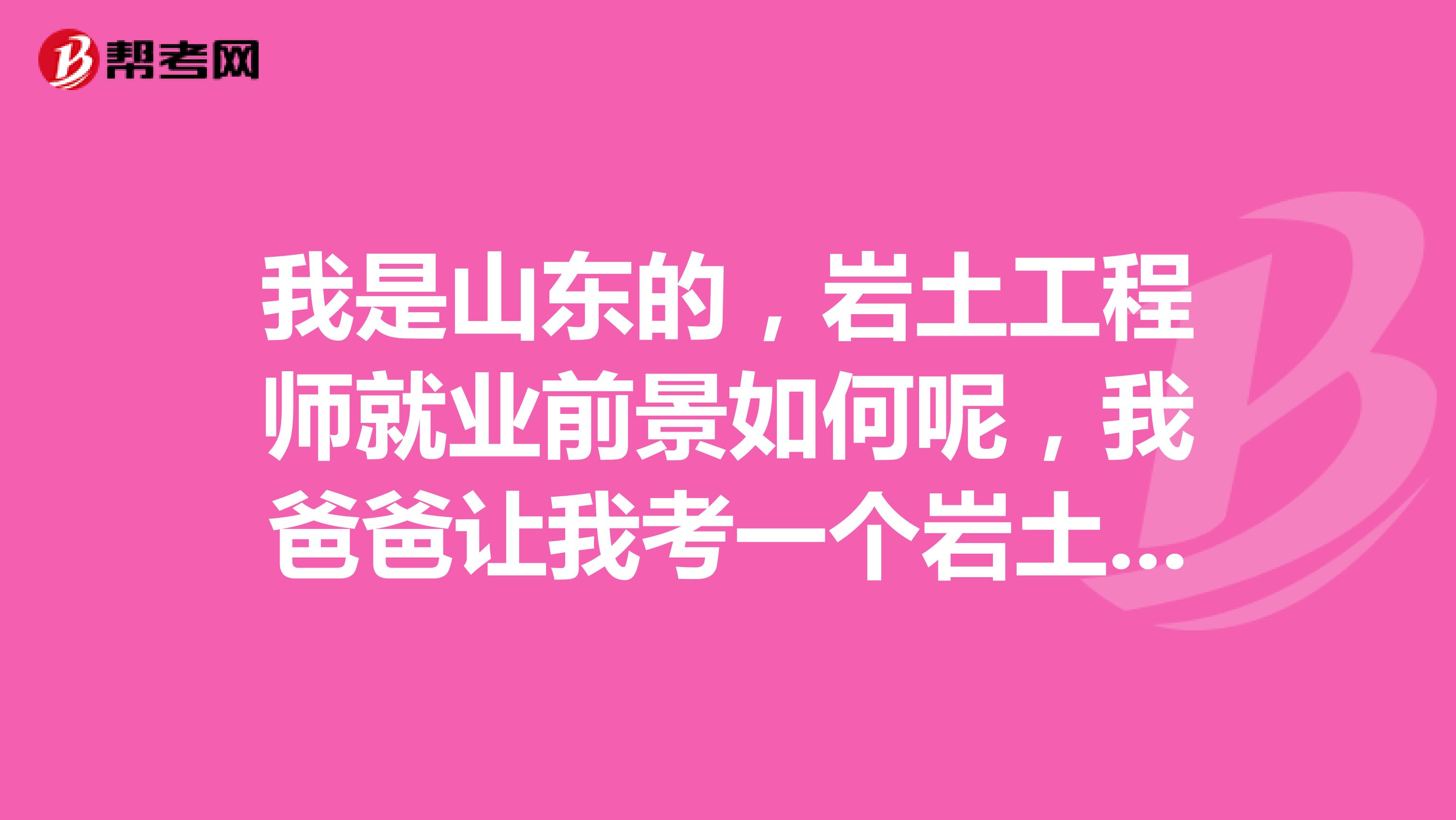 我是山东的，岩土工程师就业前景如何呢，我爸爸让我考一个岩土工程师证书