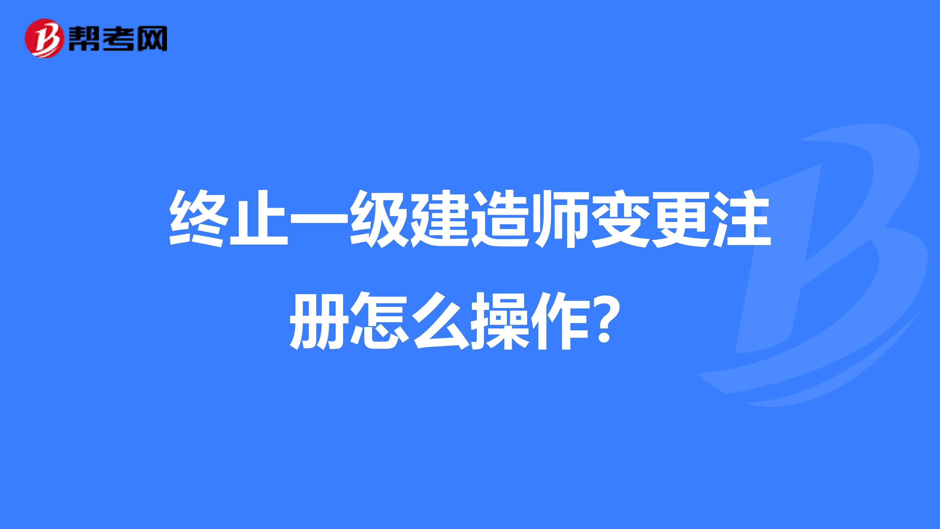 终止一级建造师变更注册怎么操作？