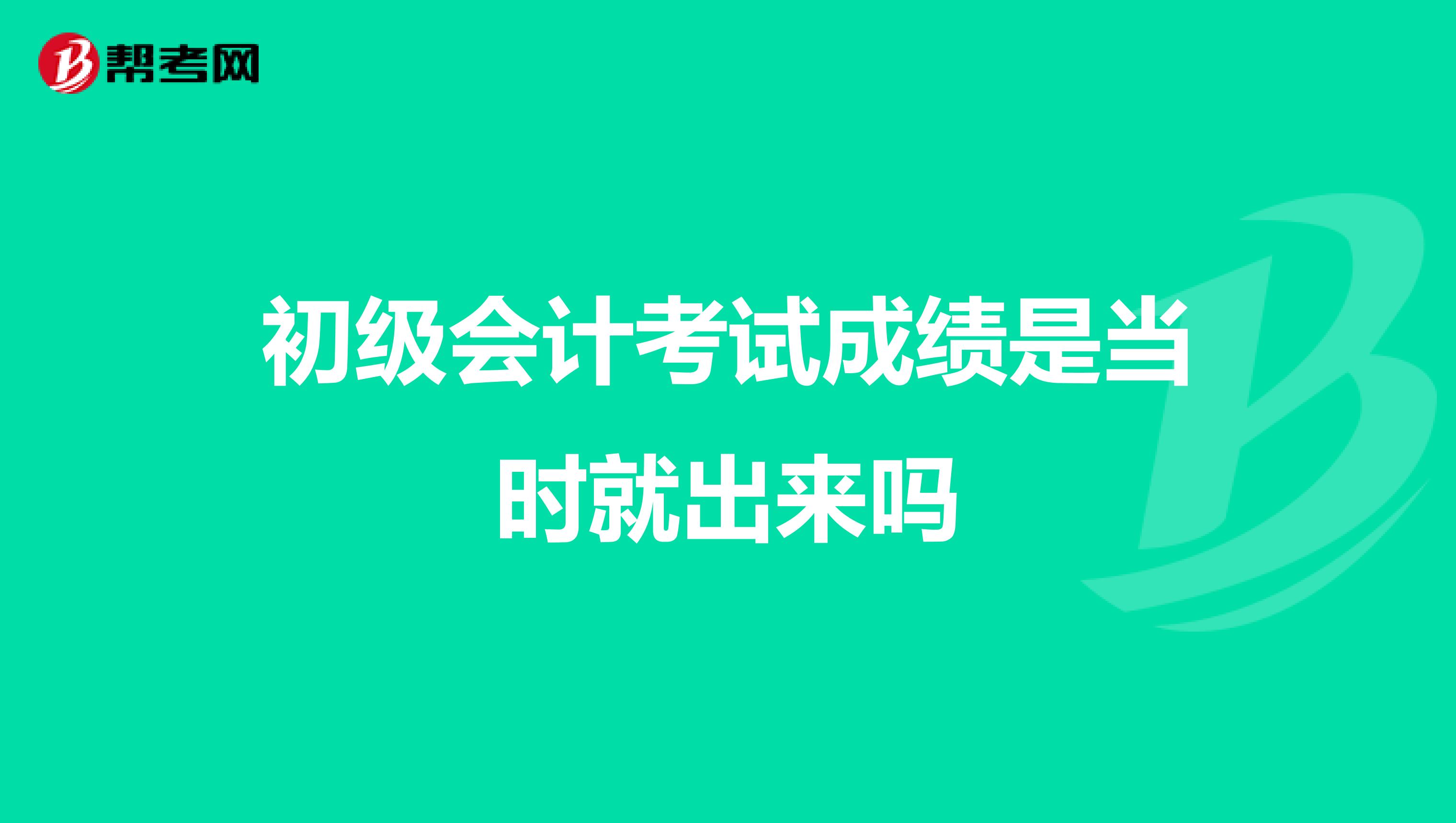 初级会计考试成绩是当时就出来吗