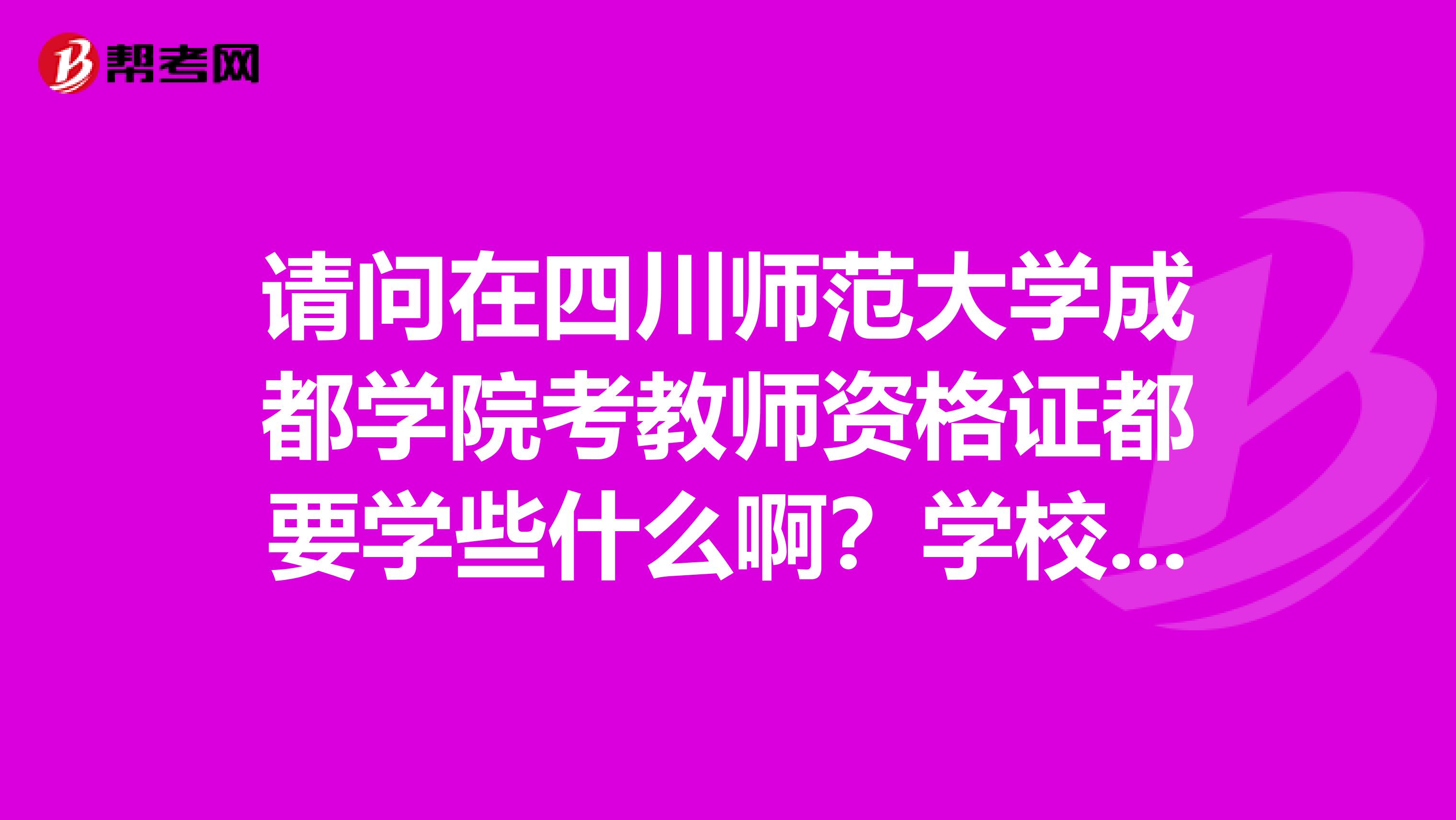 请问在四川师范大学成都学院考教师资格证都要学些什么啊?学校有这方面的课程安排吗?