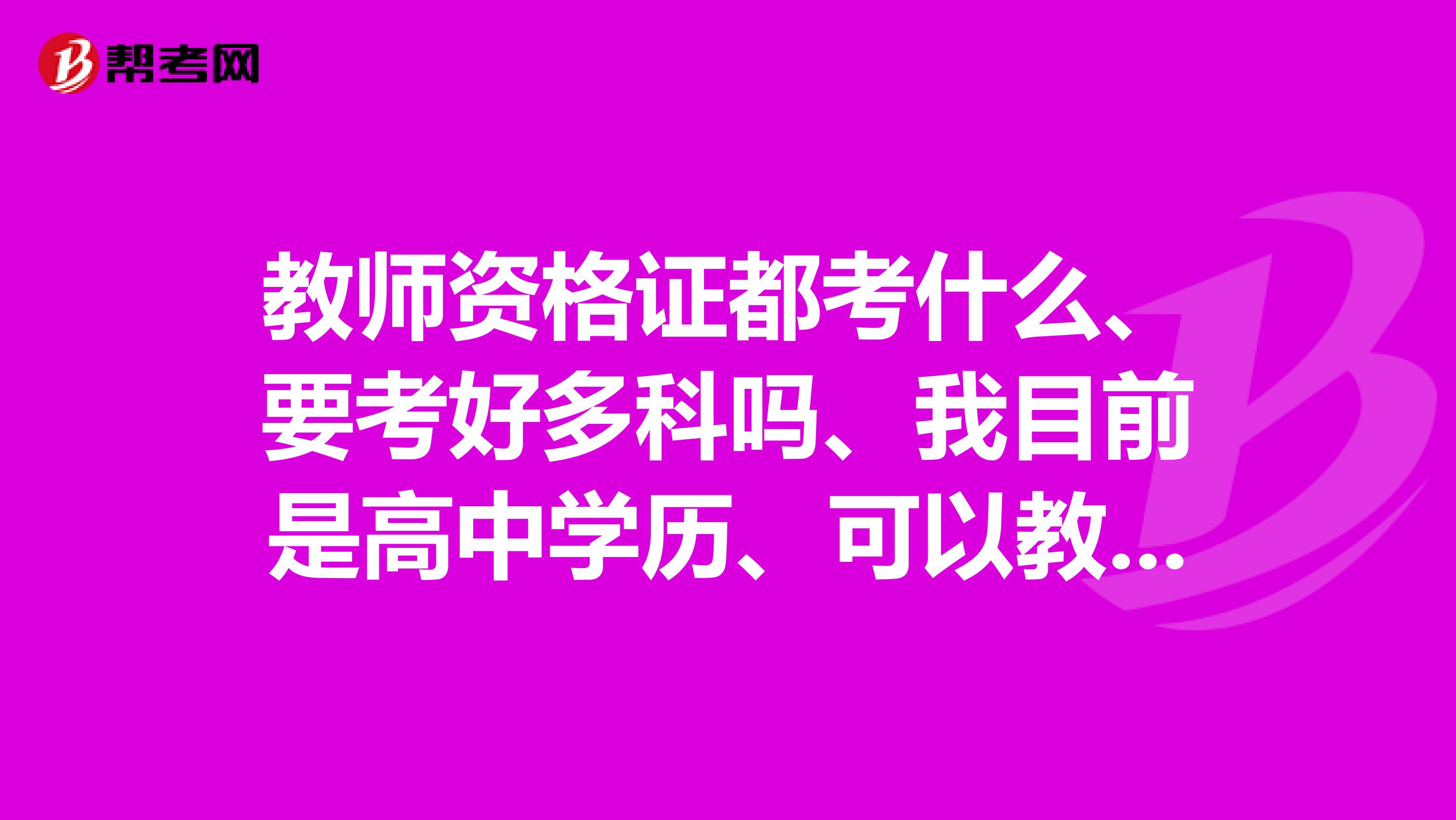 教师资格证都考什么、要考好多科吗、我目前是高中学历、可以教小学不、还是说怎么样