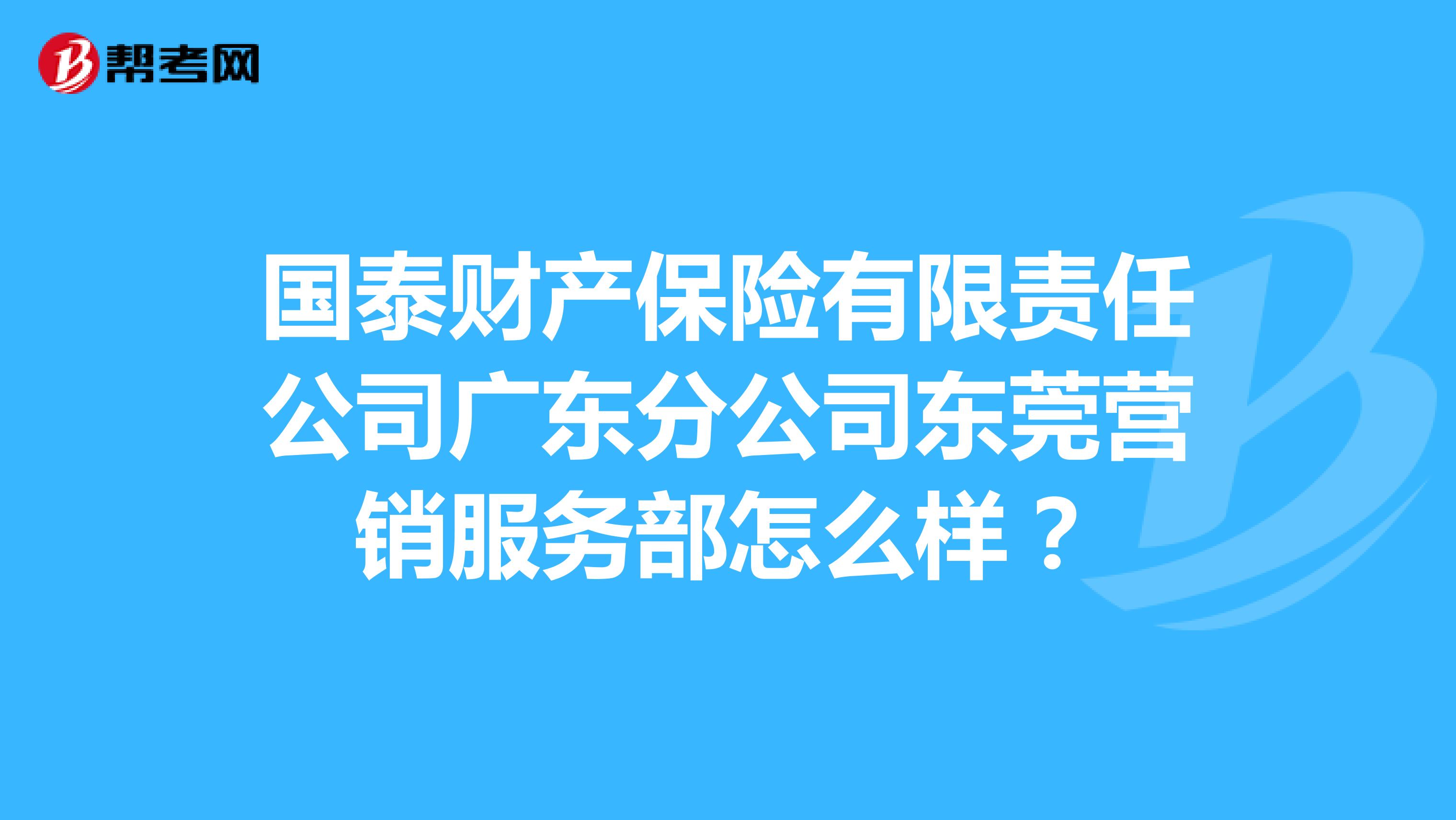 国泰财产保险有限责任公司广东分公司东莞营销服务部怎么样？