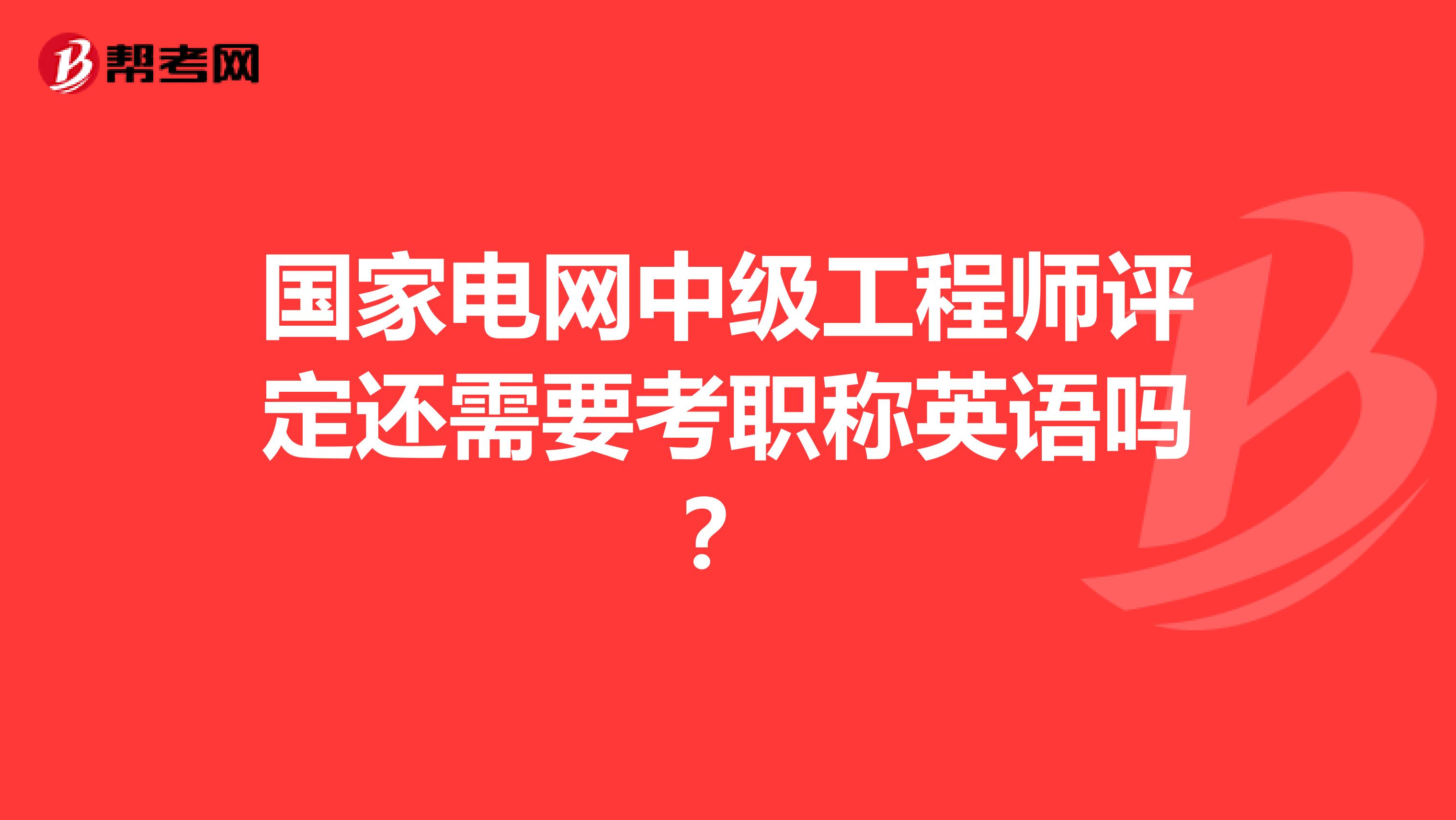 国家电网中级工程师评定还需要考职称英语吗?