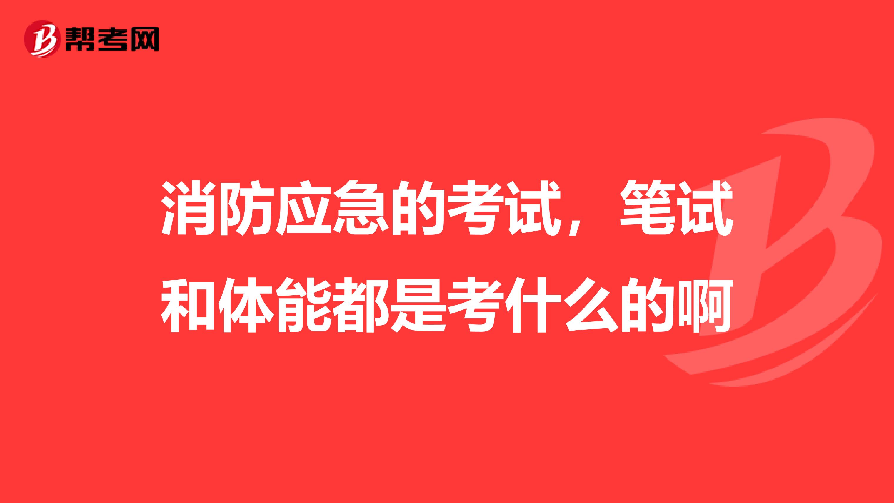 消防应急的考试，笔试和体能都是考什么的啊