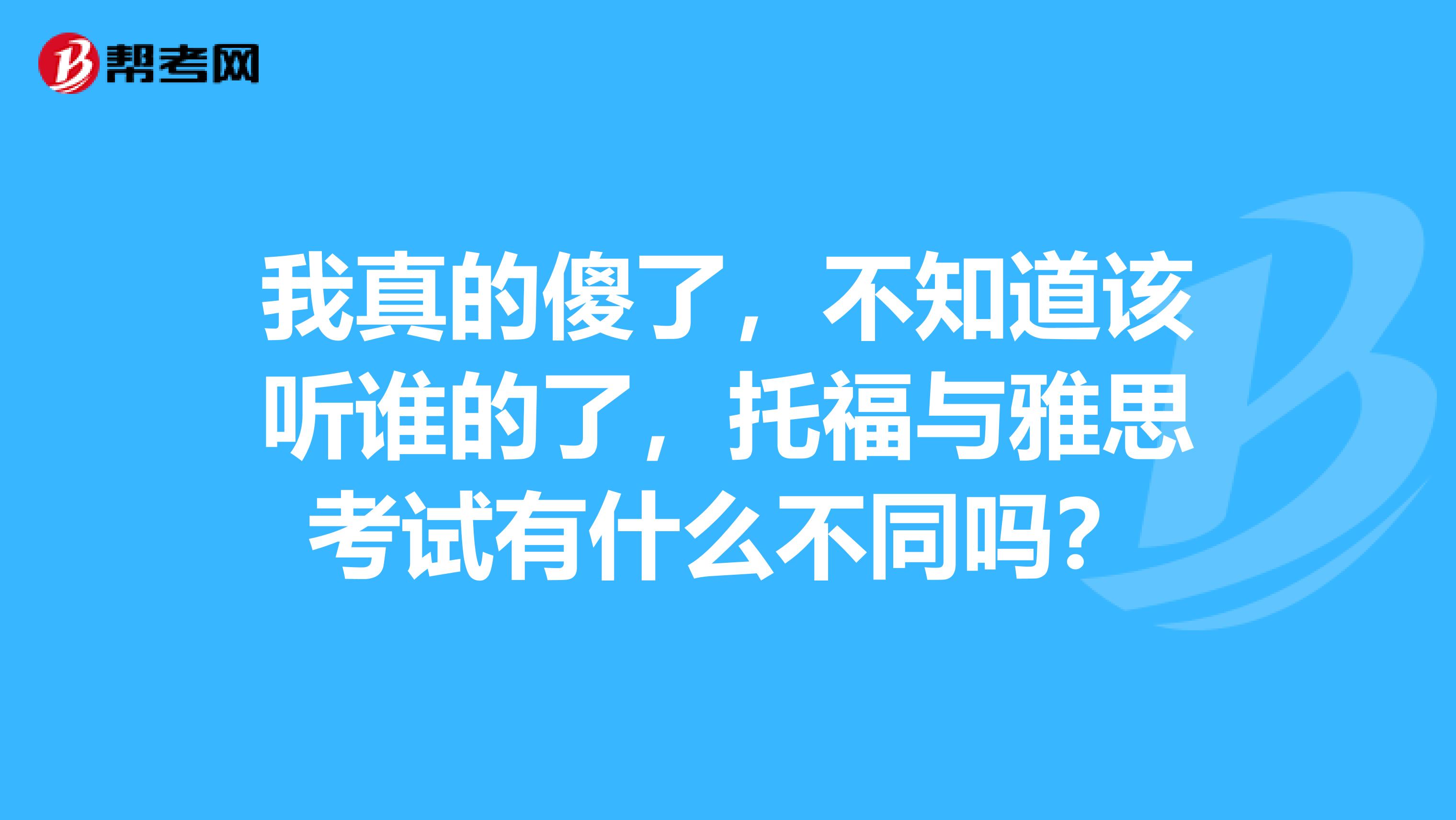 我真的傻了,不知道该听谁的了,托福与雅思考试有什么不同吗?