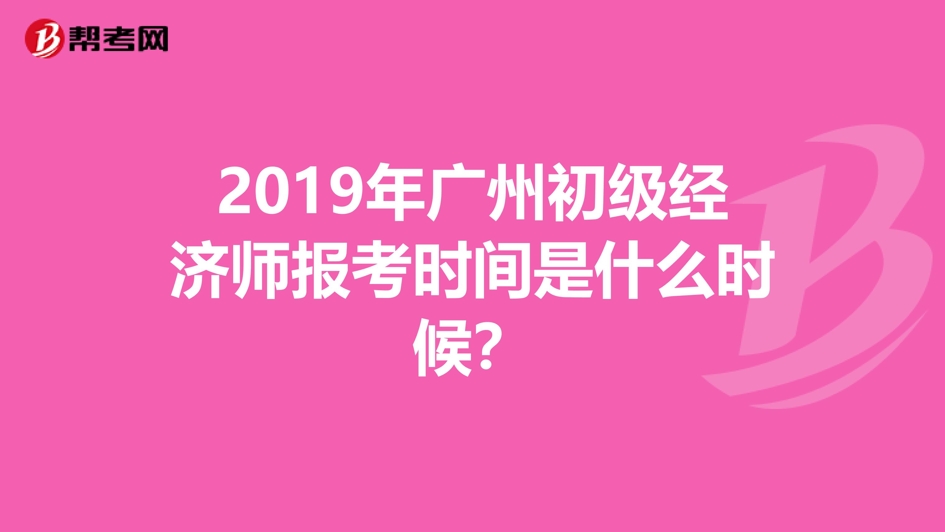 2019年广州初级经济师报考时间是什么时候?
