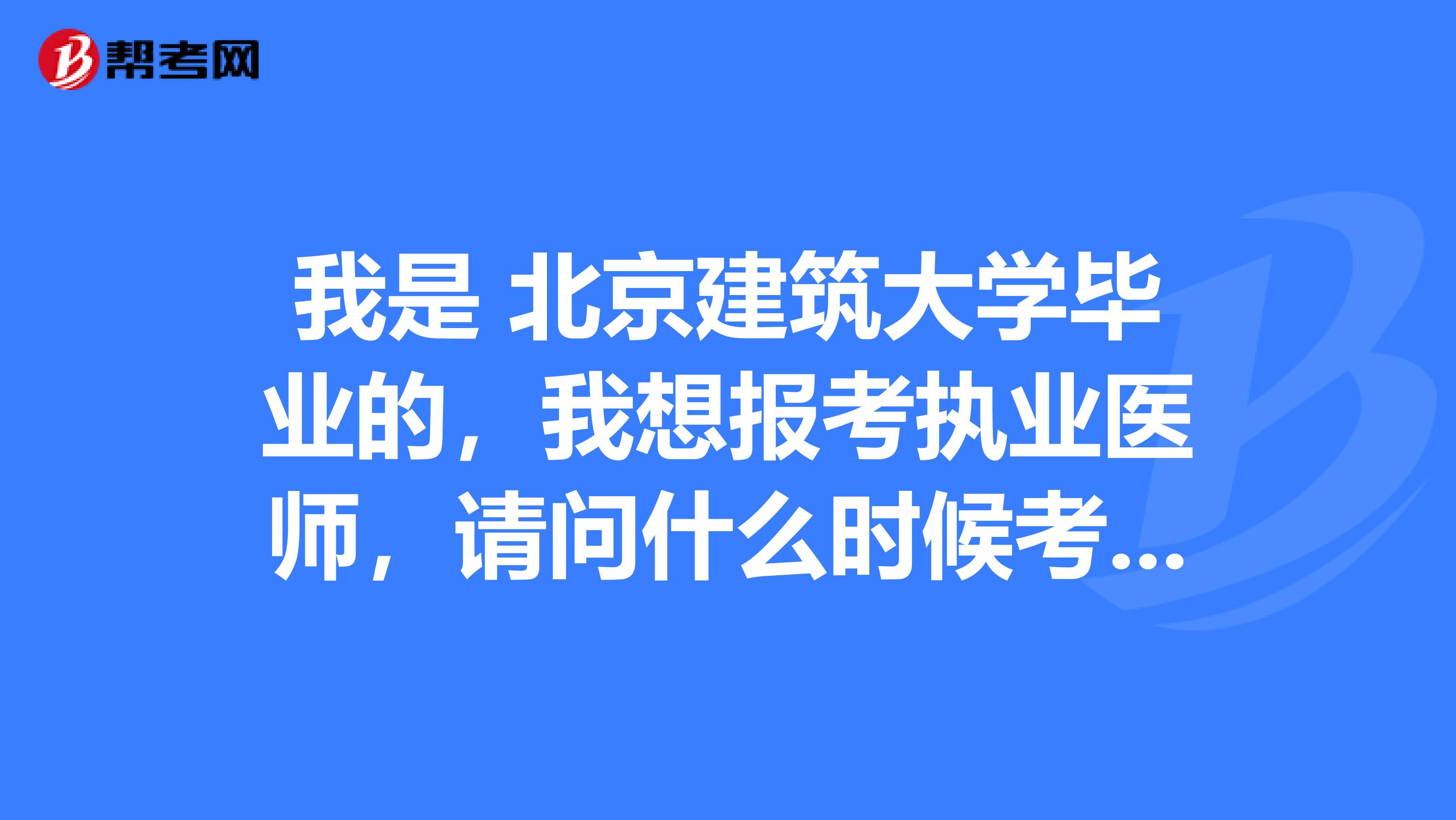 我是 北京建筑大学毕业的，我想报考执业医师，请问什么时候考试啊？