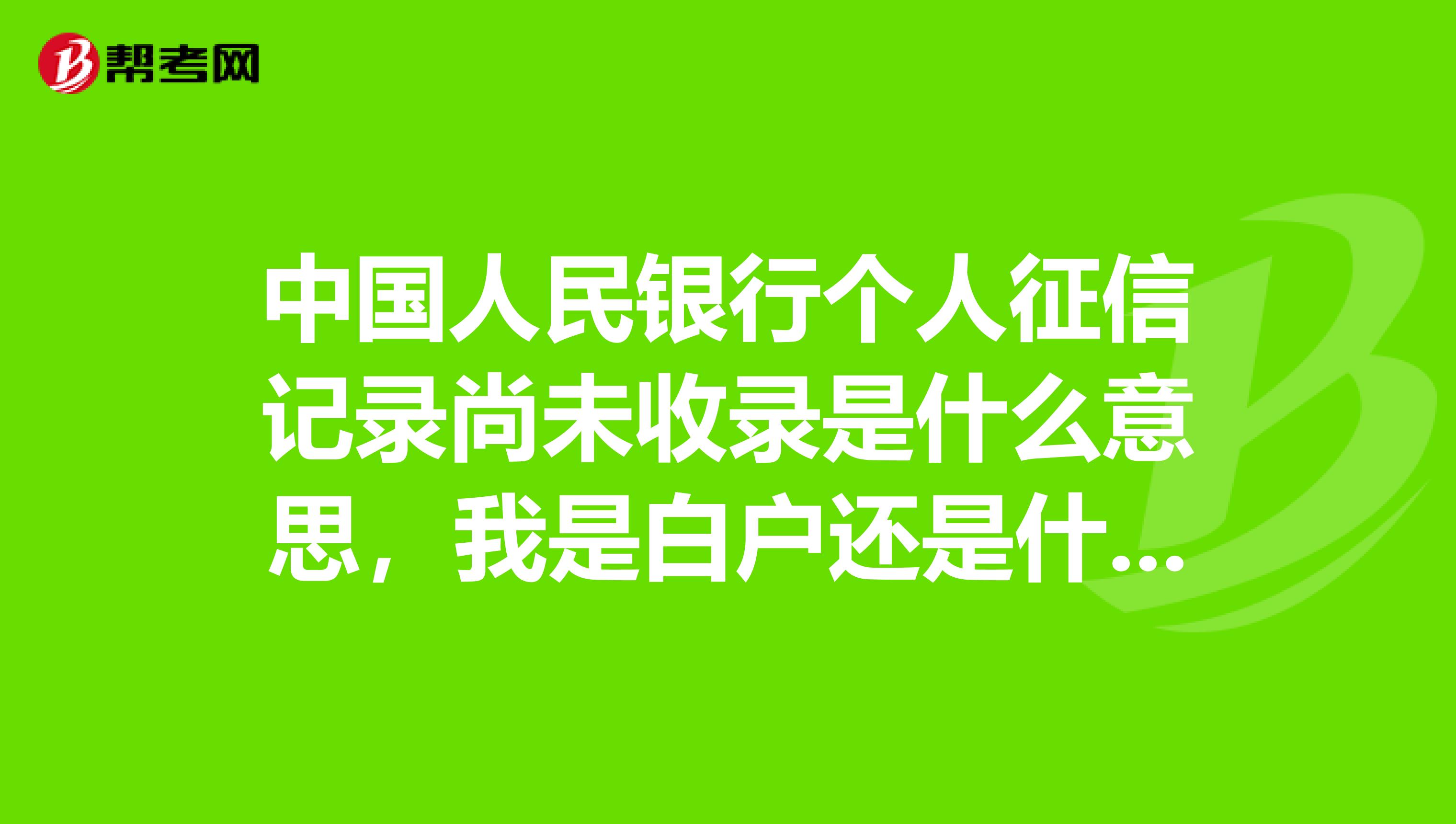 中國人民銀行個人徵信記錄尚未收錄是什麼意思,我是白戶還是什麼?