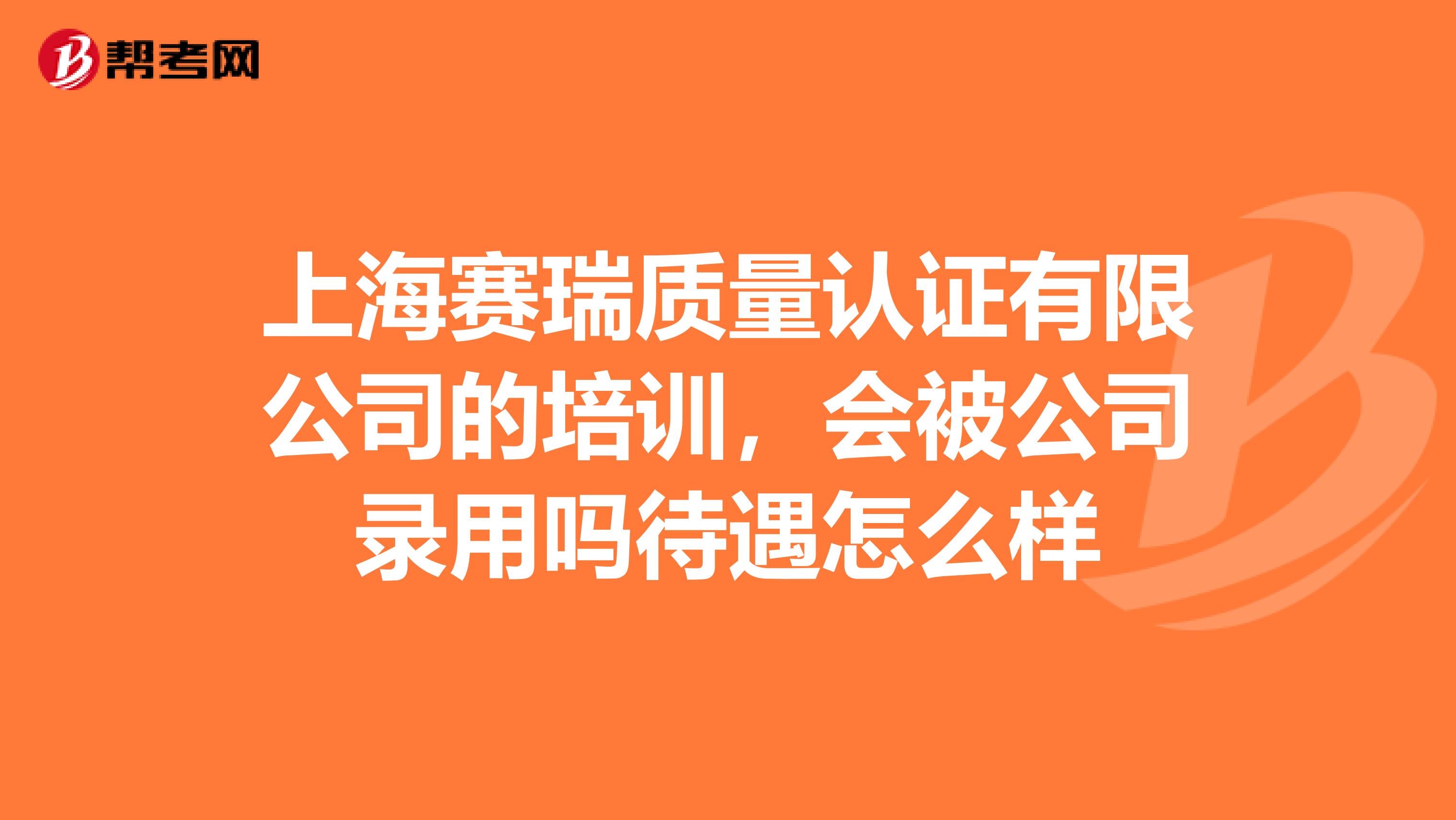 上海赛瑞质量认证有限公司的培训，会被公司录用吗待遇怎么样