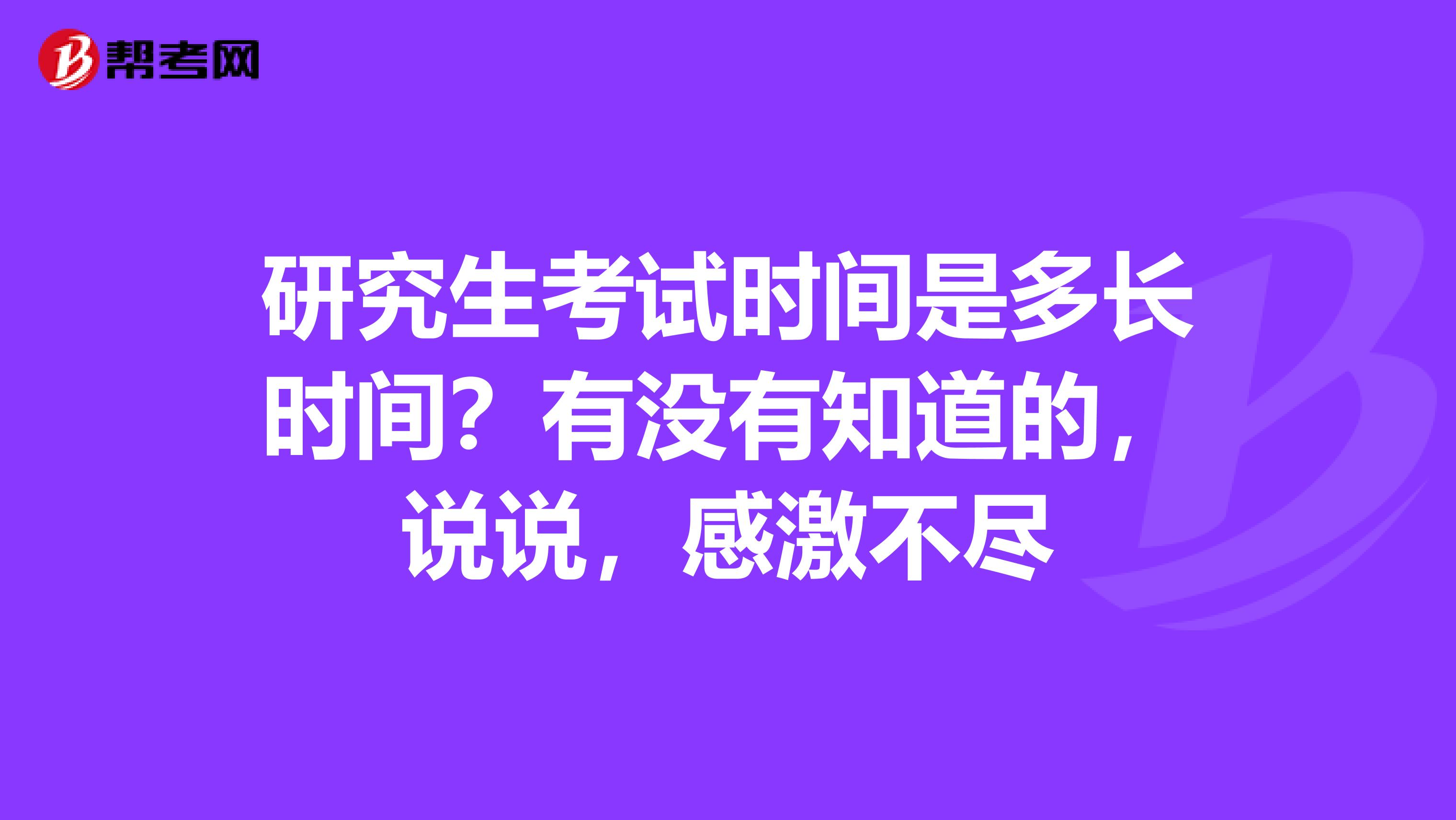 研究生考试时间是多长时间？有没有知道的，说说，感激不尽