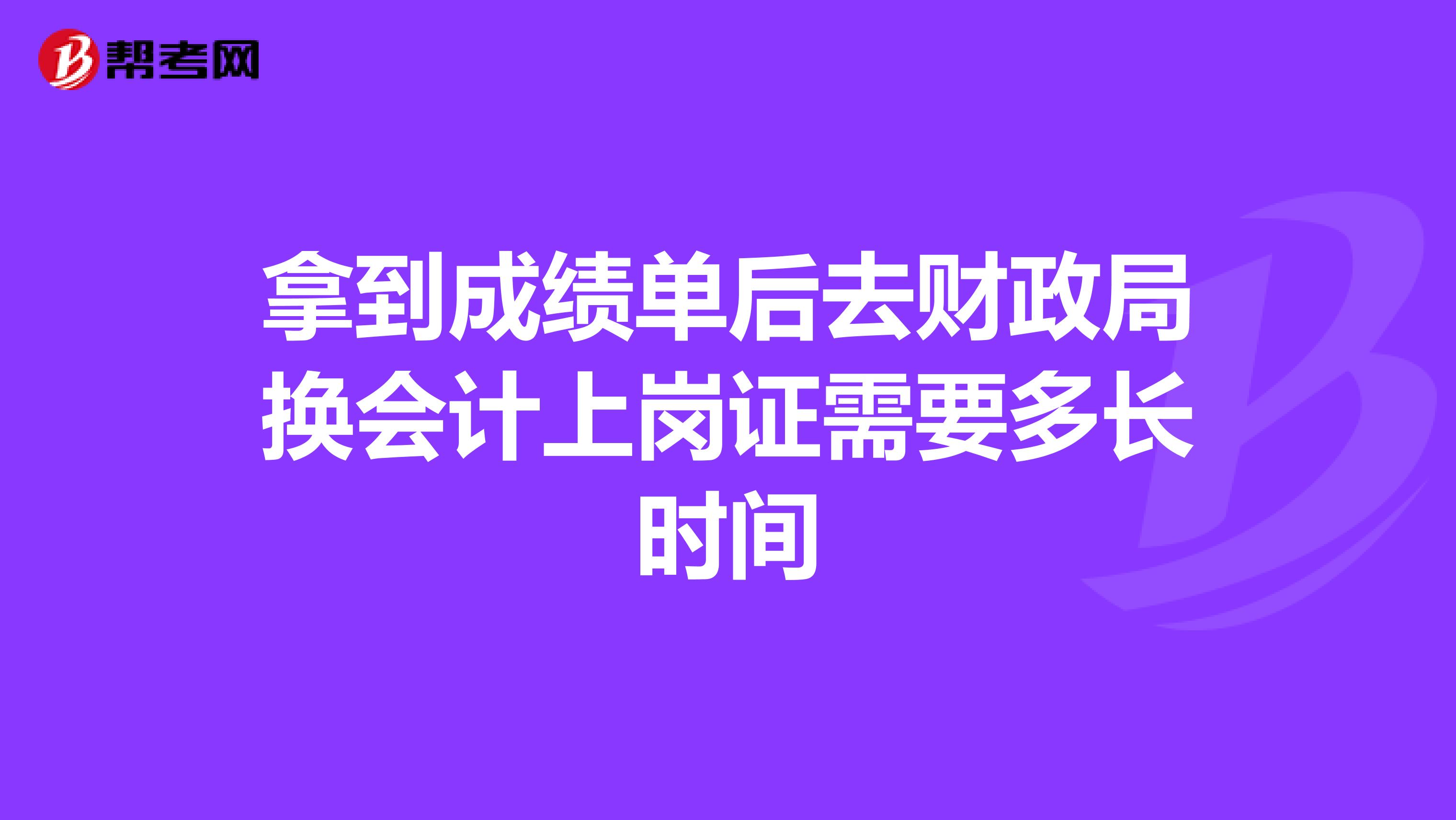 拿到成绩单后去财政局换会计上岗证需要多长时间