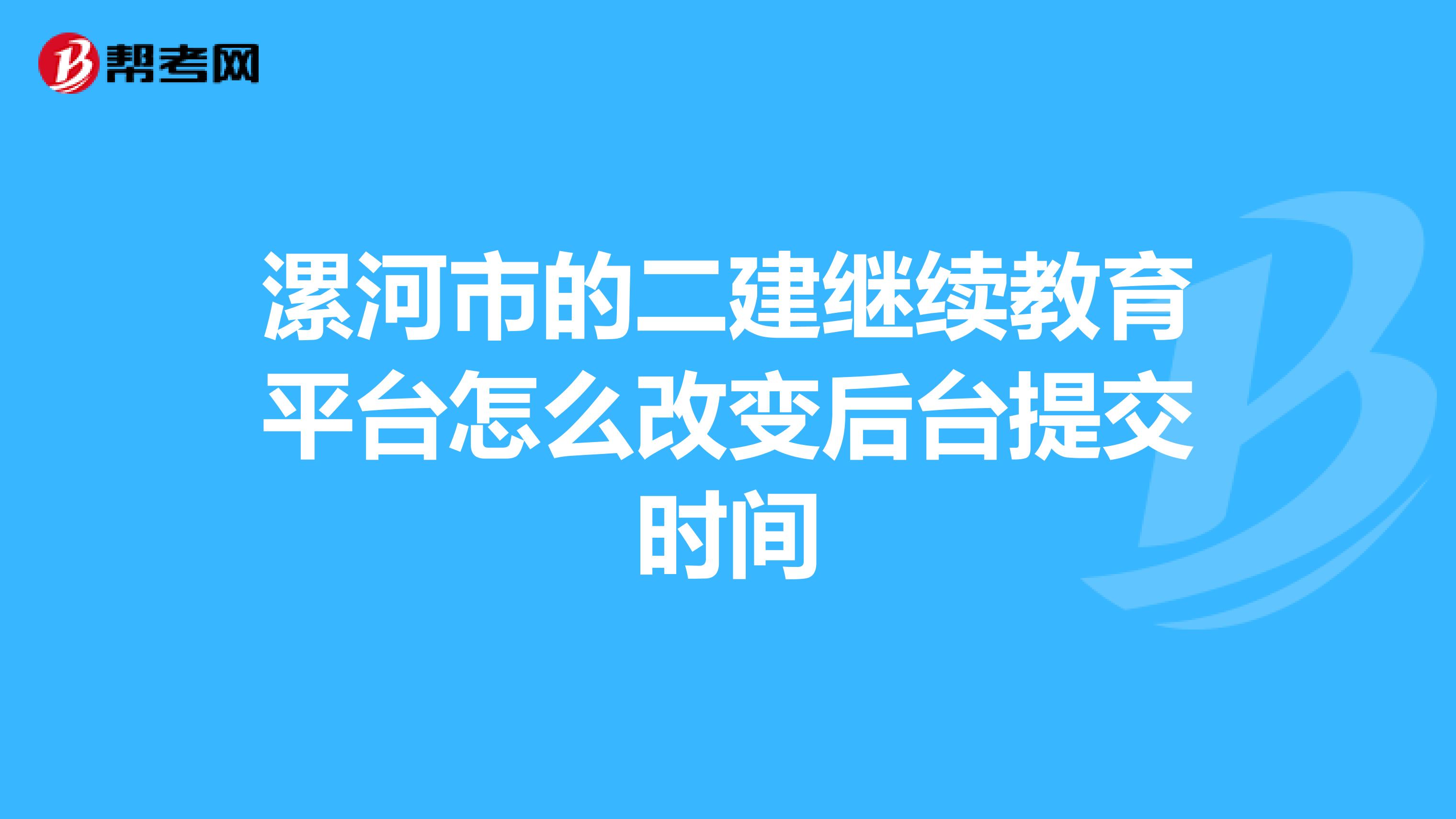 漯河市的二建继续教育平台怎么改变后台提交时间