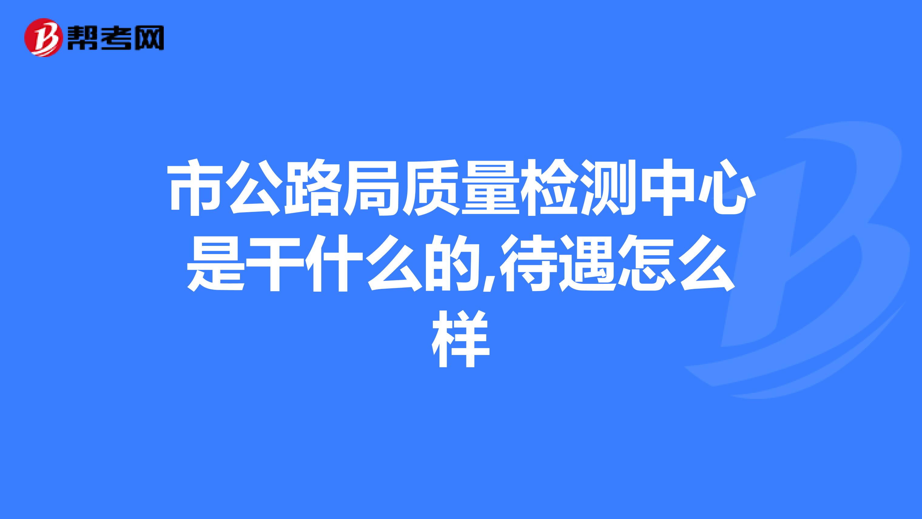 市公路局质量检测中心是干什么的,待遇怎么样