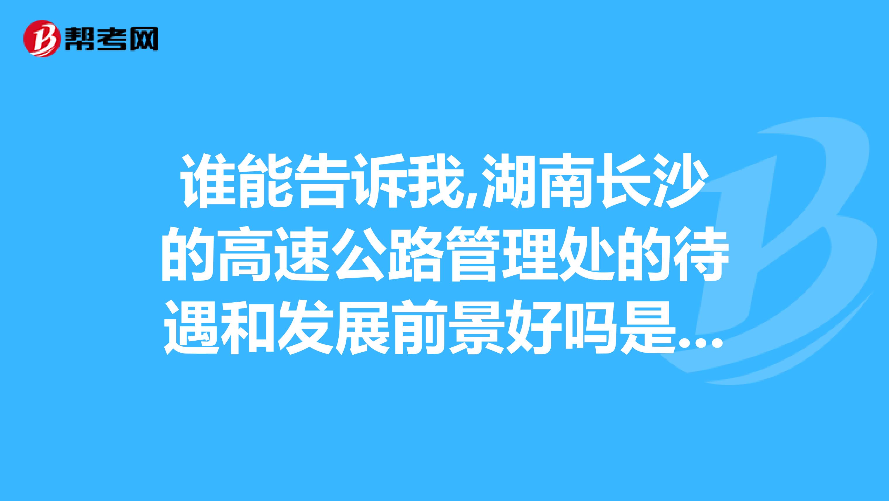 谁能告诉我,湖南长沙的高速公路管理处的待遇和发展前景好吗是高速公路管理局的下属单位...