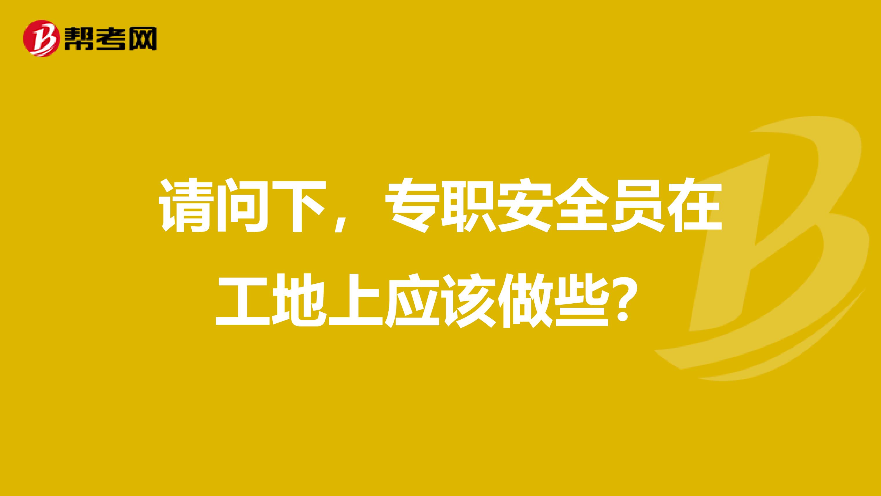 请问下,专职安全员在工地上应该做些?