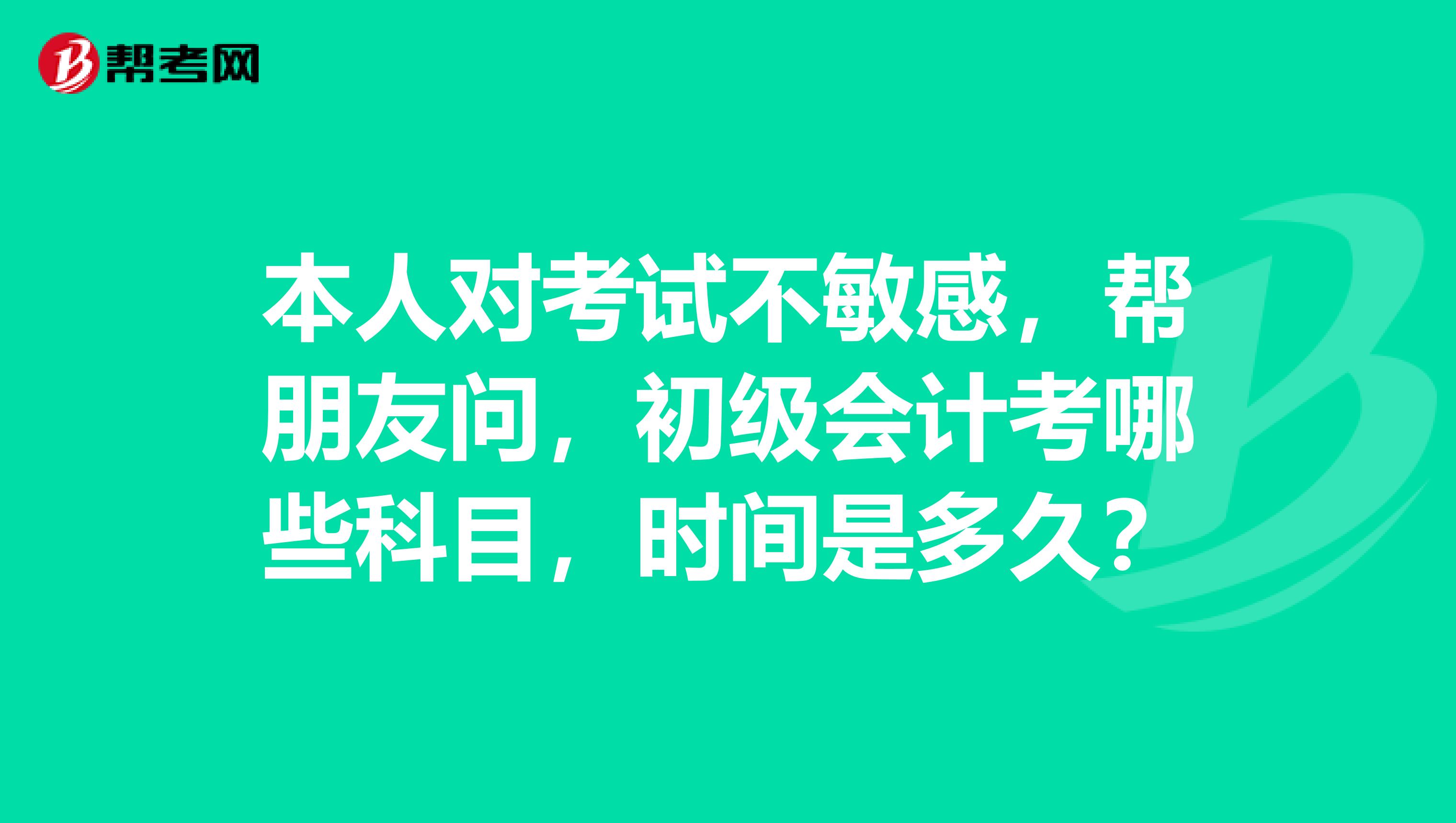 本人对考试不敏感，帮朋友问，初级会计考哪些科目，时间是多久？