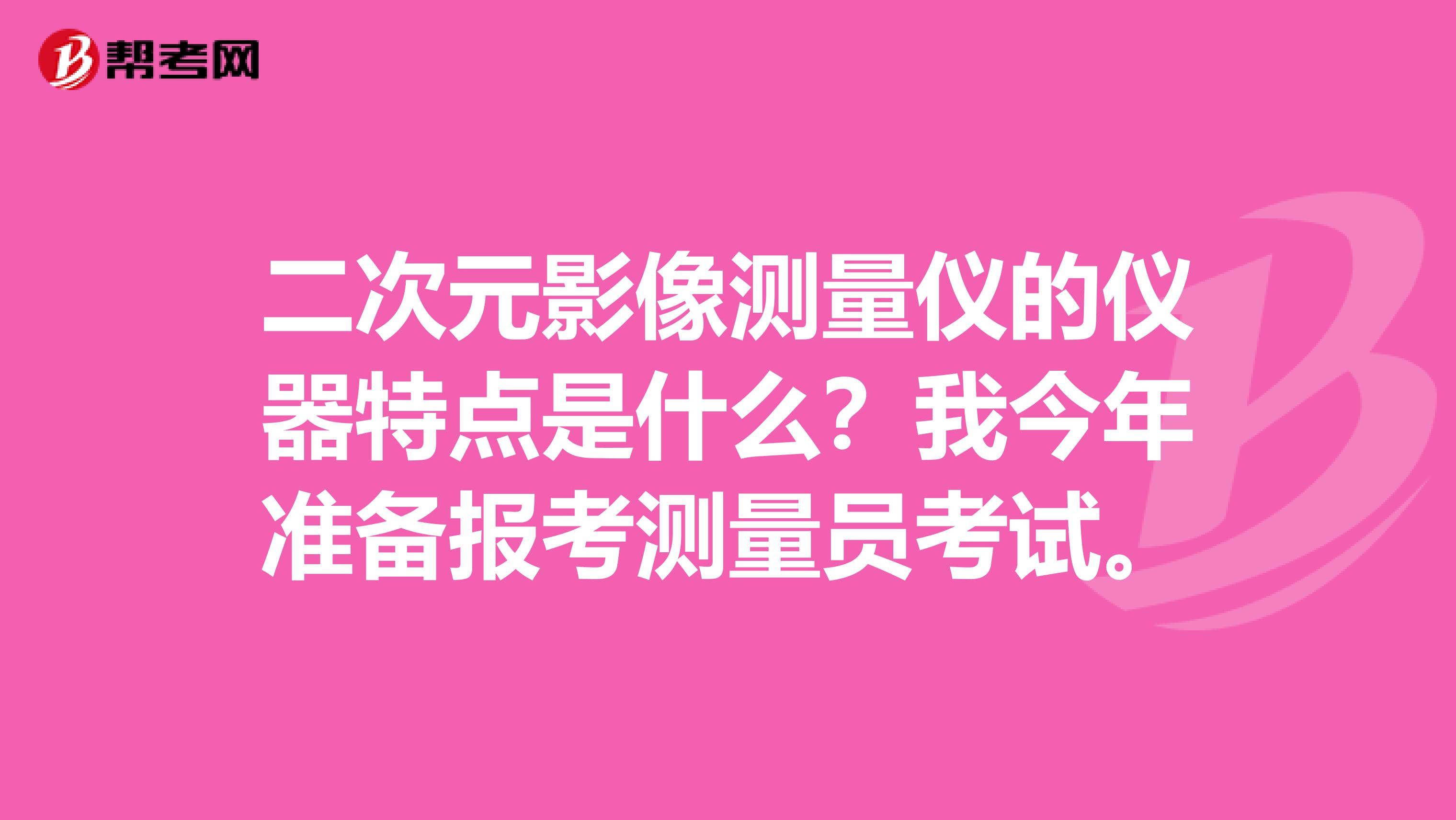 二次元影像測量儀的儀器特點是什么？我今年準備報考測量員考試。
