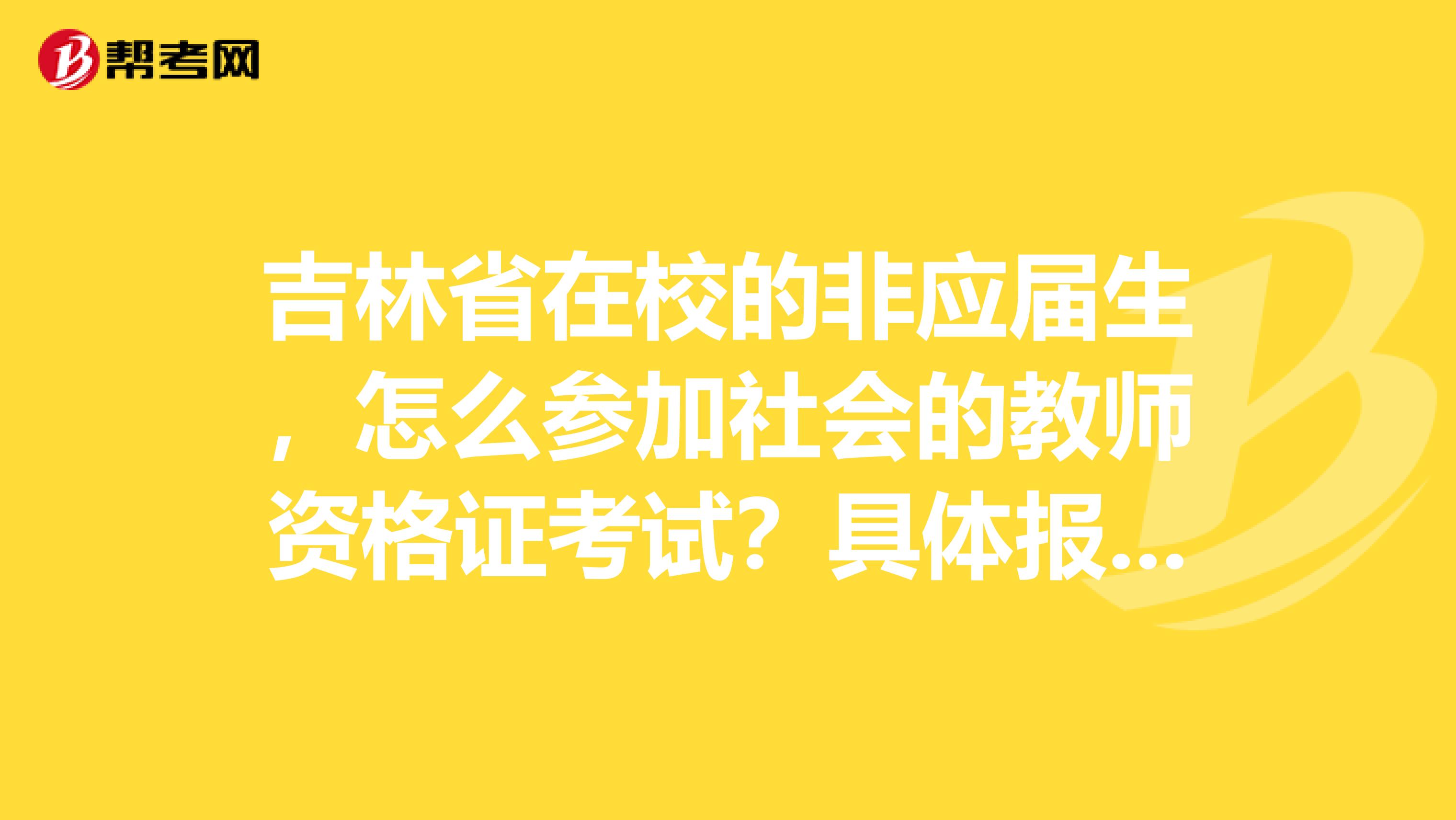 吉林省在校的非应届生,怎么参加社会的教师资格证考试?具体报名时间和程序如何,急跪求解