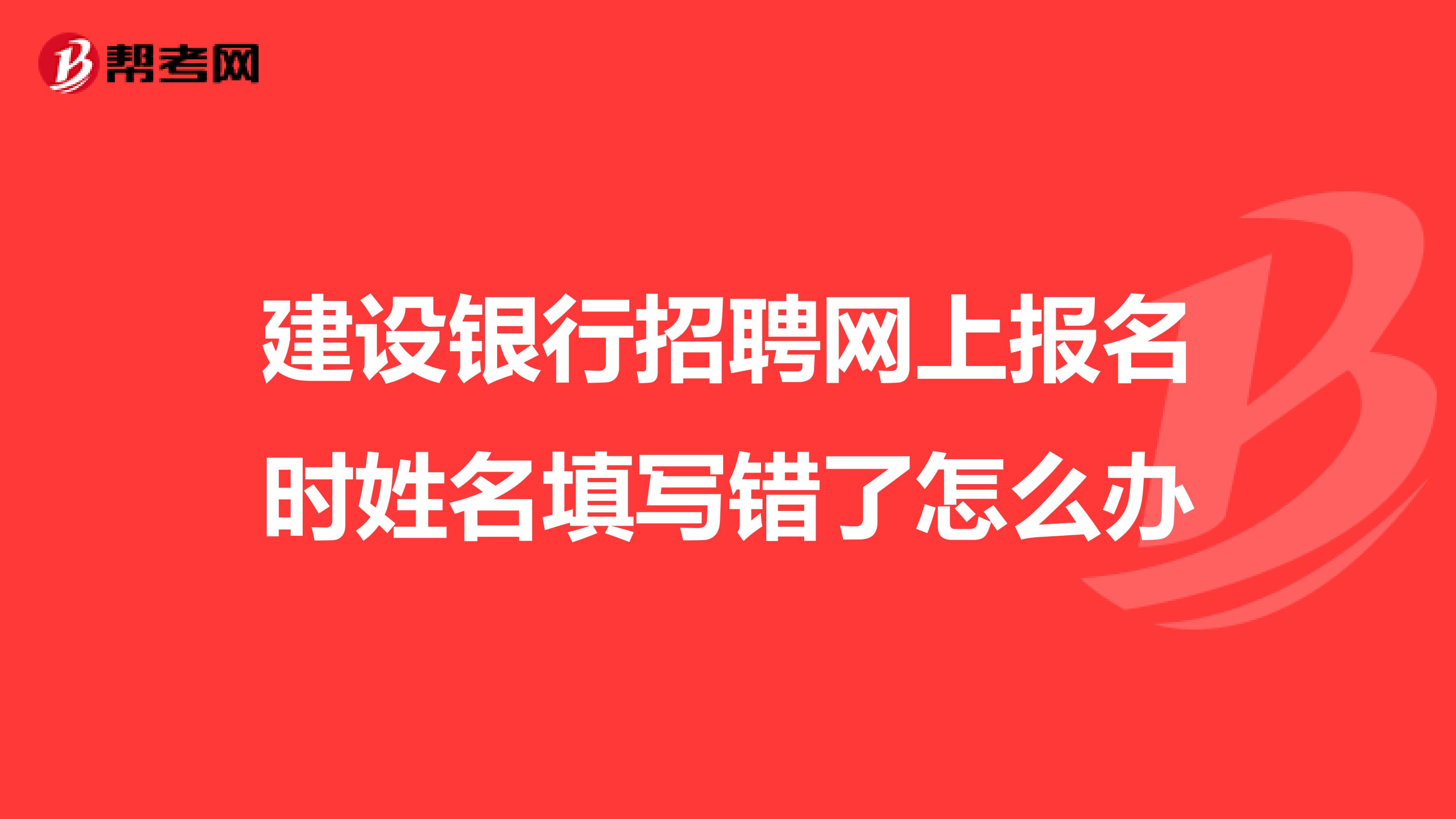 建设银行招聘网上报名时姓名填写错了怎么办