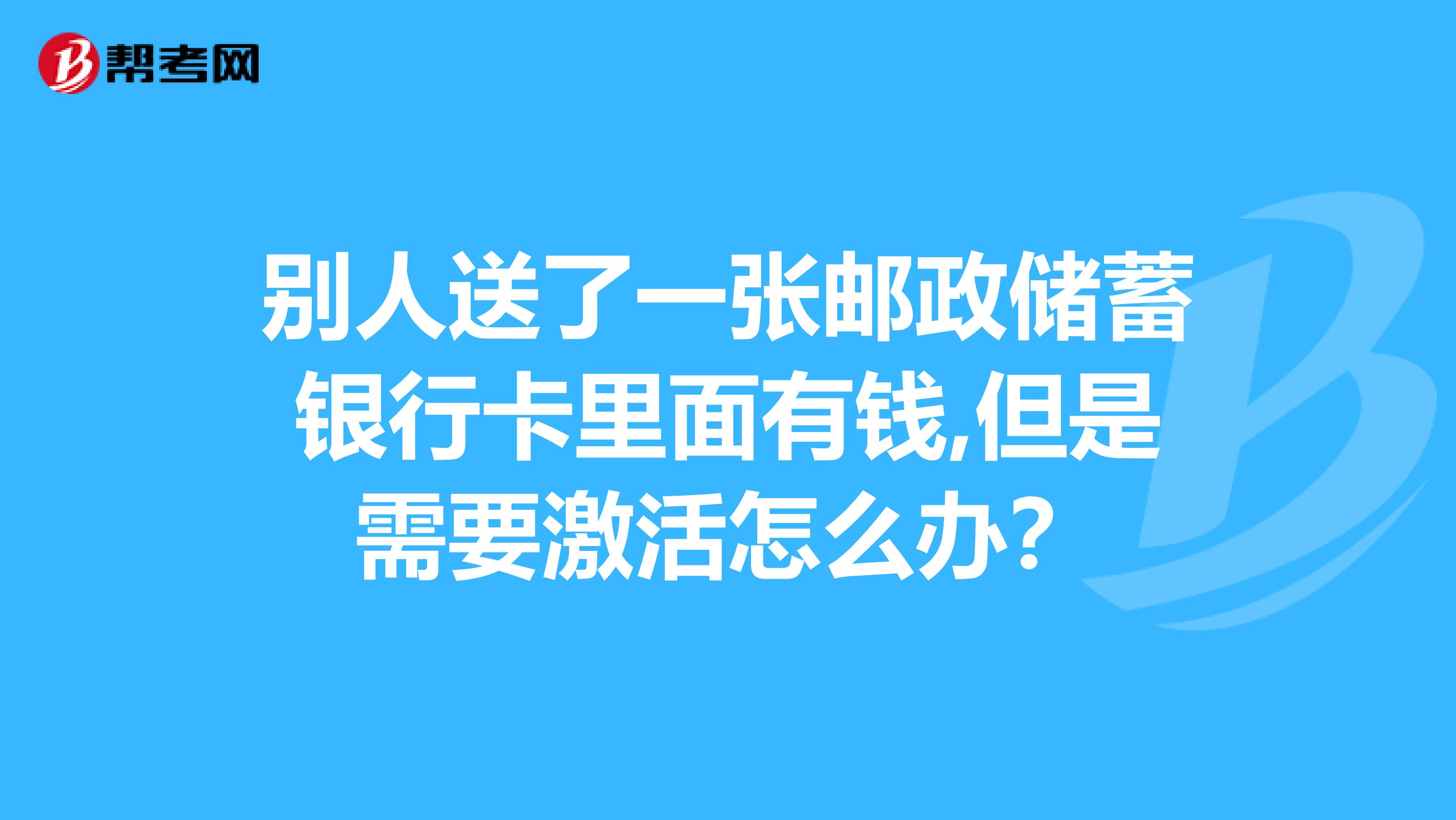 别人送了一张邮政储蓄银行卡里面有钱,但是需要激活怎么办?