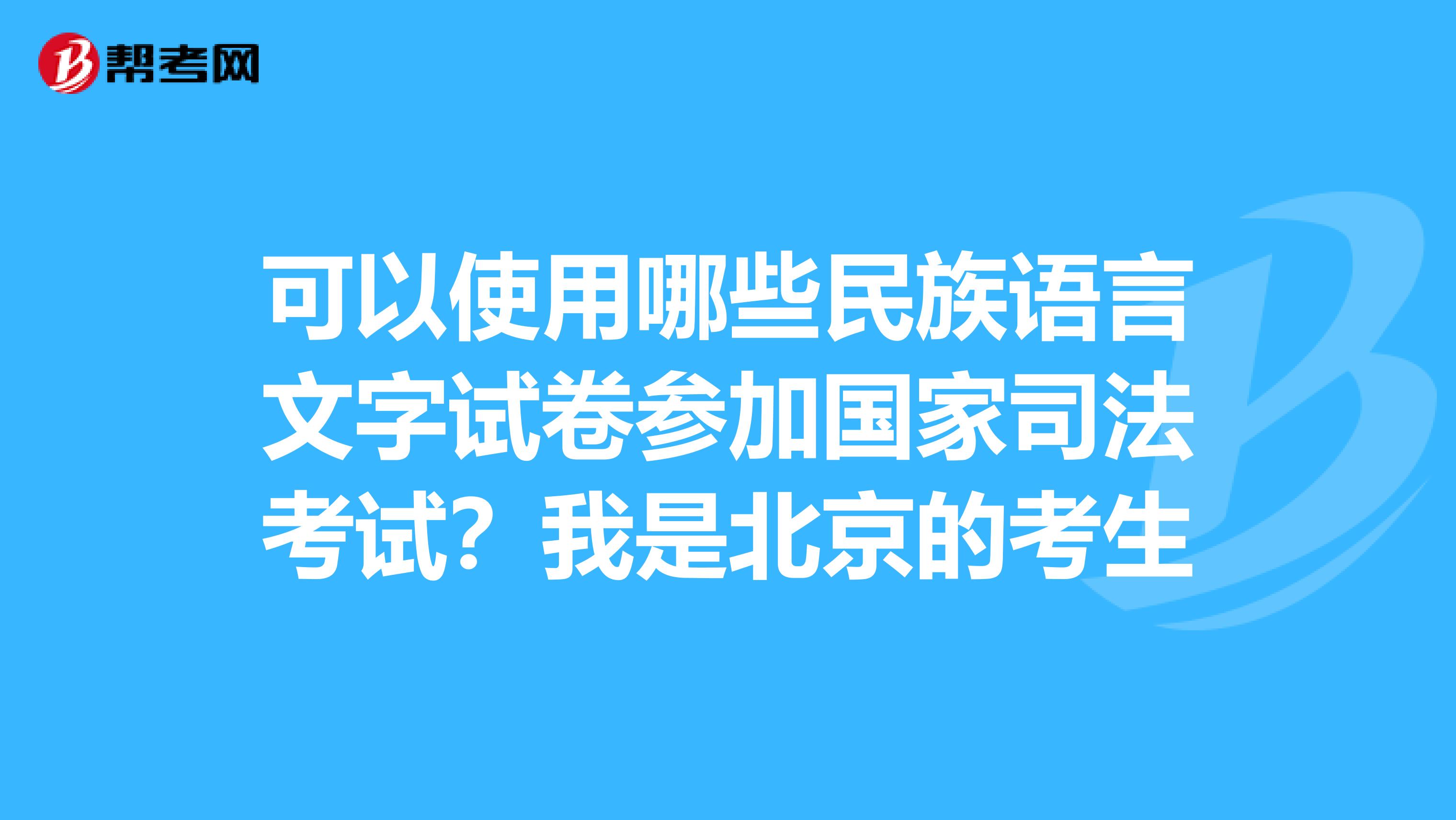 可以使用哪些民族语言文字试卷参加国家司法考试？我是北京的考生