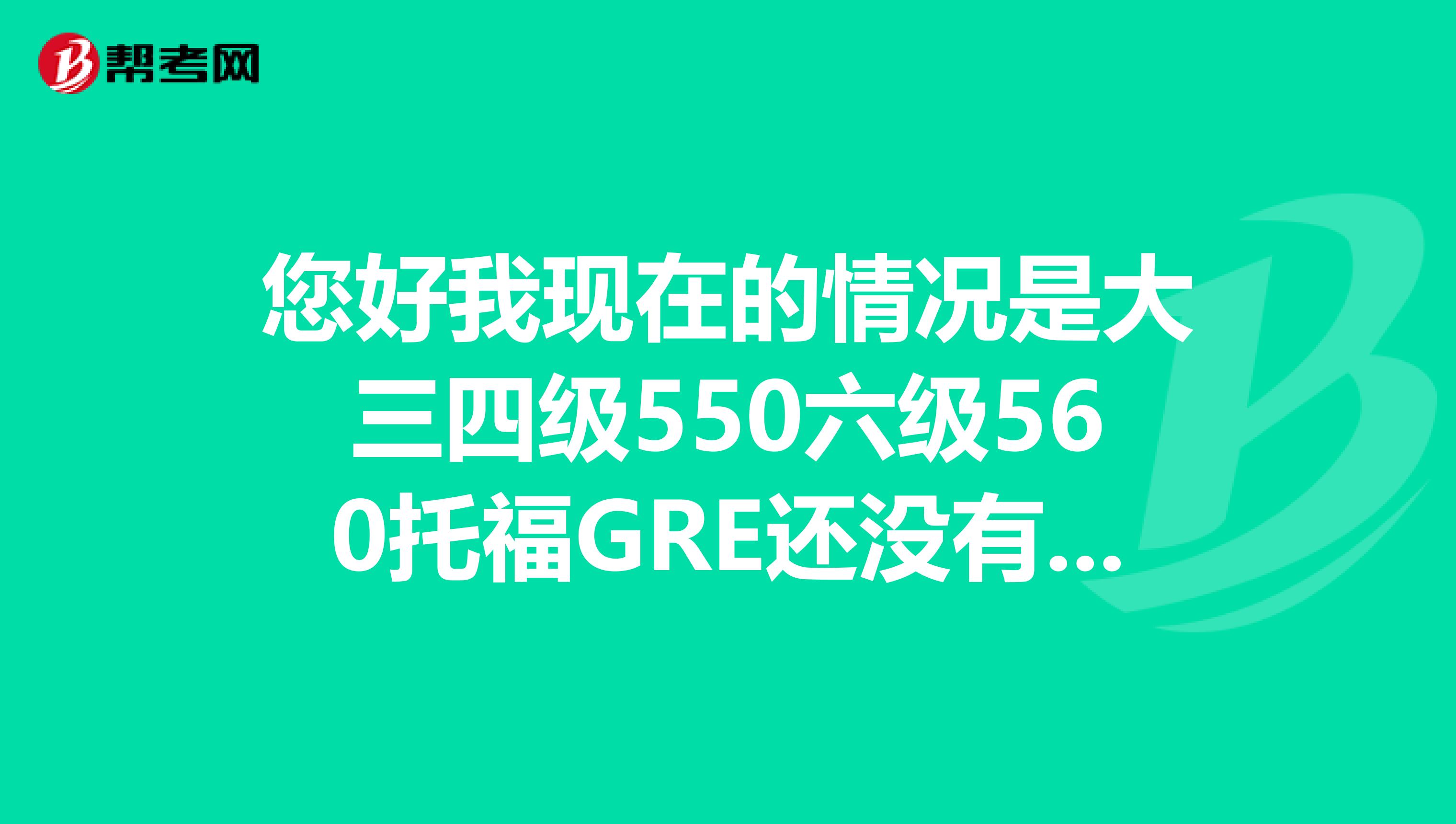 您好我现在的情况是大三四级550六级560托福GRE还没有报名和准备请问您有什么计划和建议吗谢谢