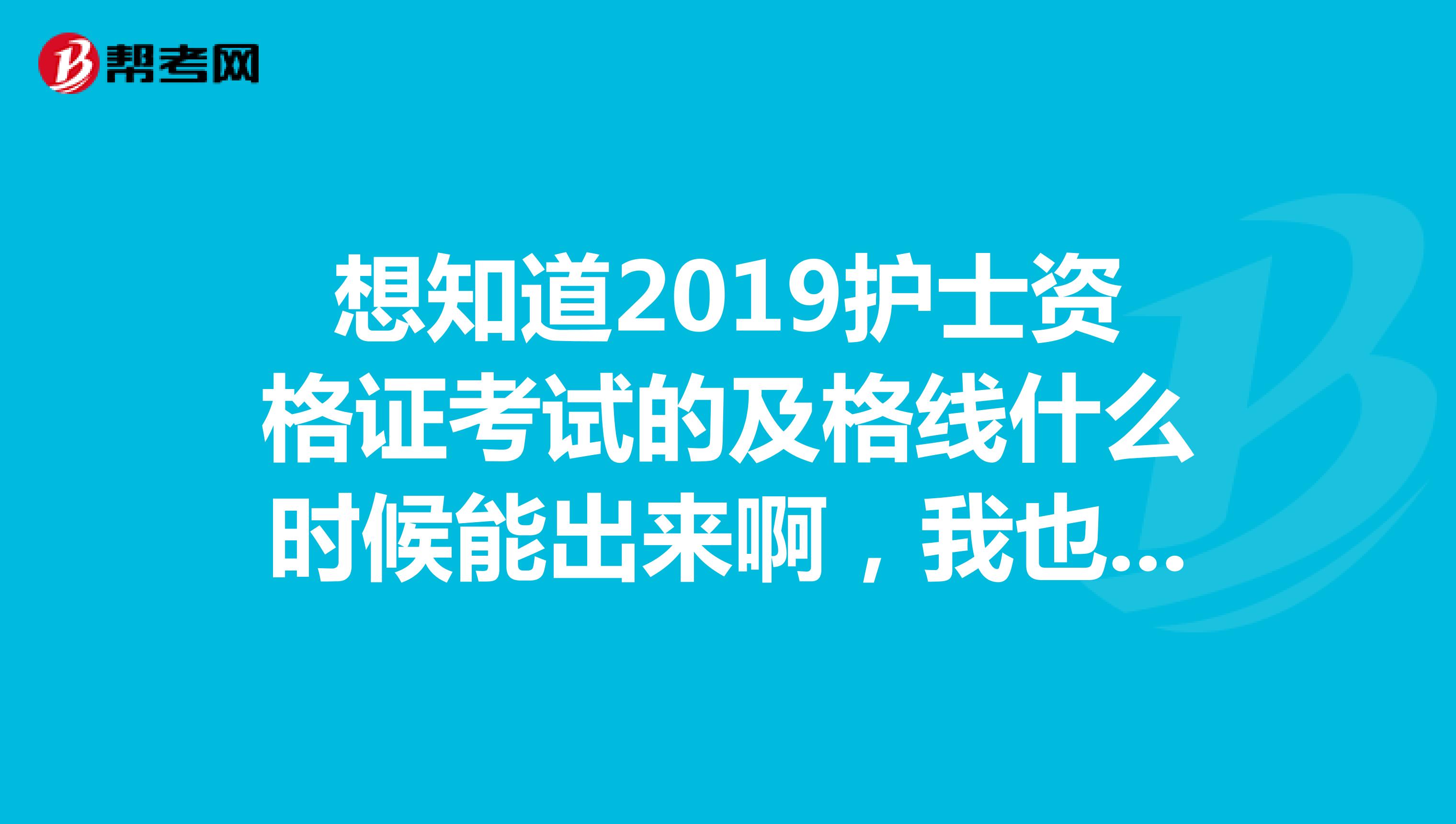 想知道2019护士资格证考试的及格线什么时候能出来啊，我也不知道我今天查到的成绩合不合格，好着急呀