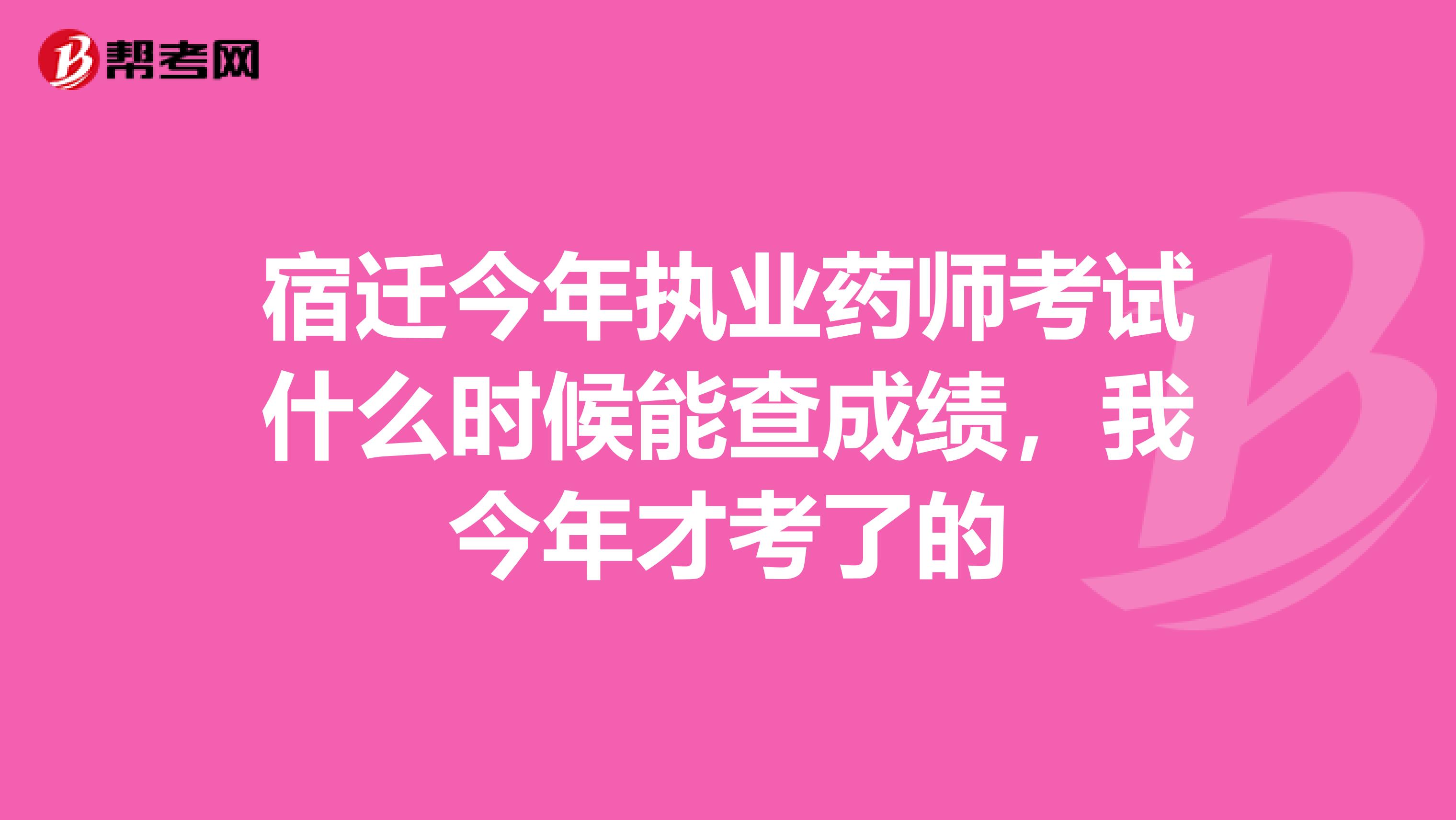 宿迁今年执业药师考试什么时候能查成绩，我今年才考了的