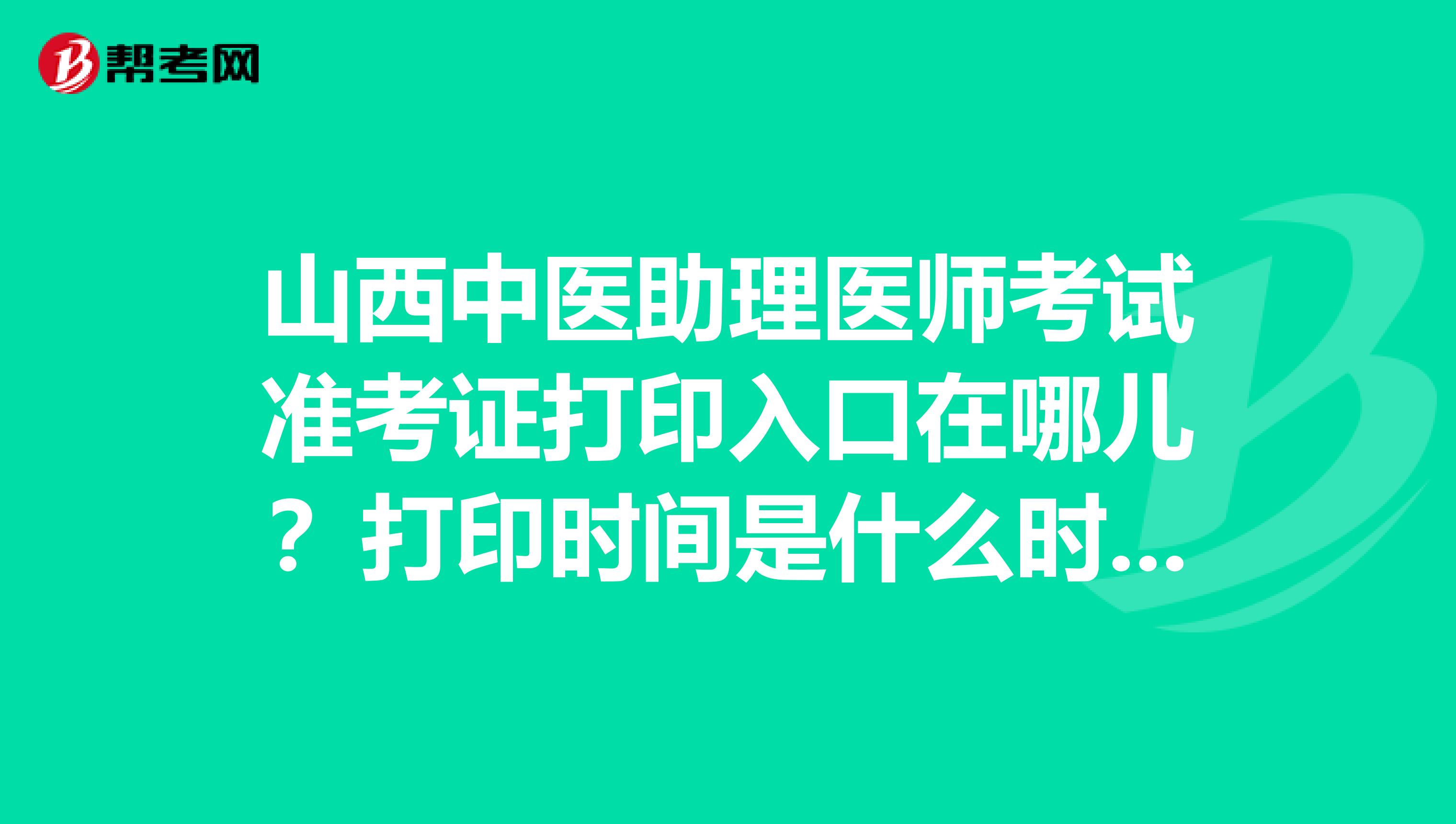 山西中醫助理醫師考試準考證打印入口在哪兒？打印時間是什么時候？