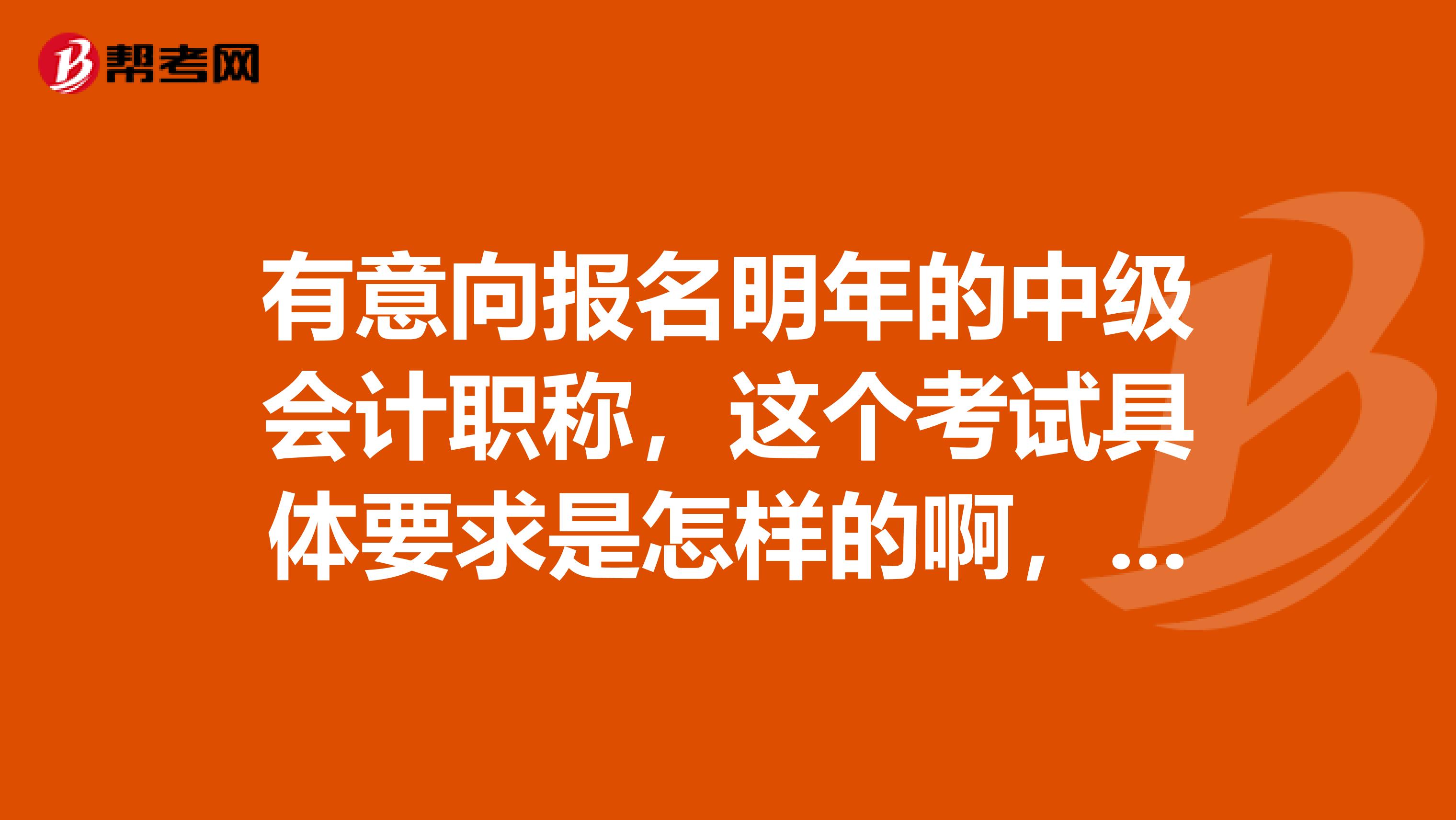 有意向报名明年的中级会计职称,这个考试具体要求是怎样的啊,谢谢大神科普