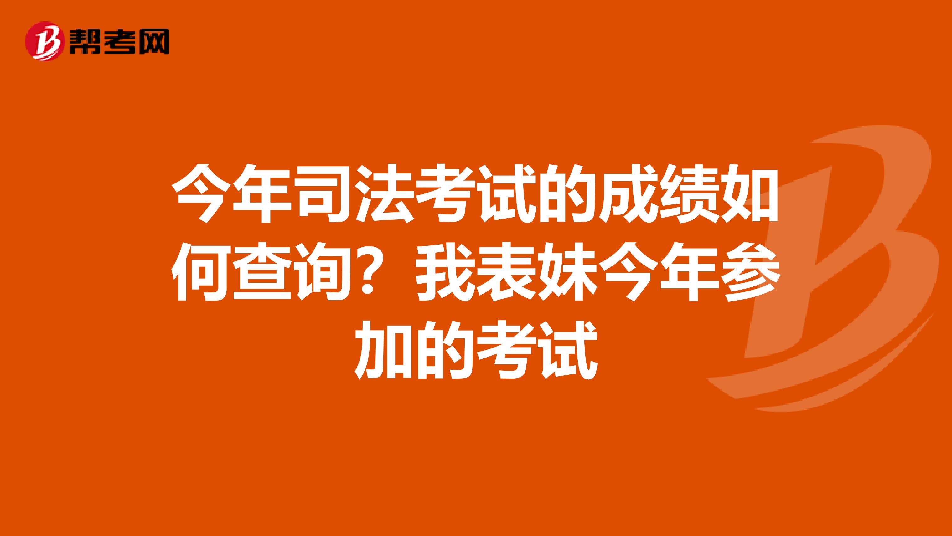 今年司法考试的成绩如何查询?我表妹今年参加的考试