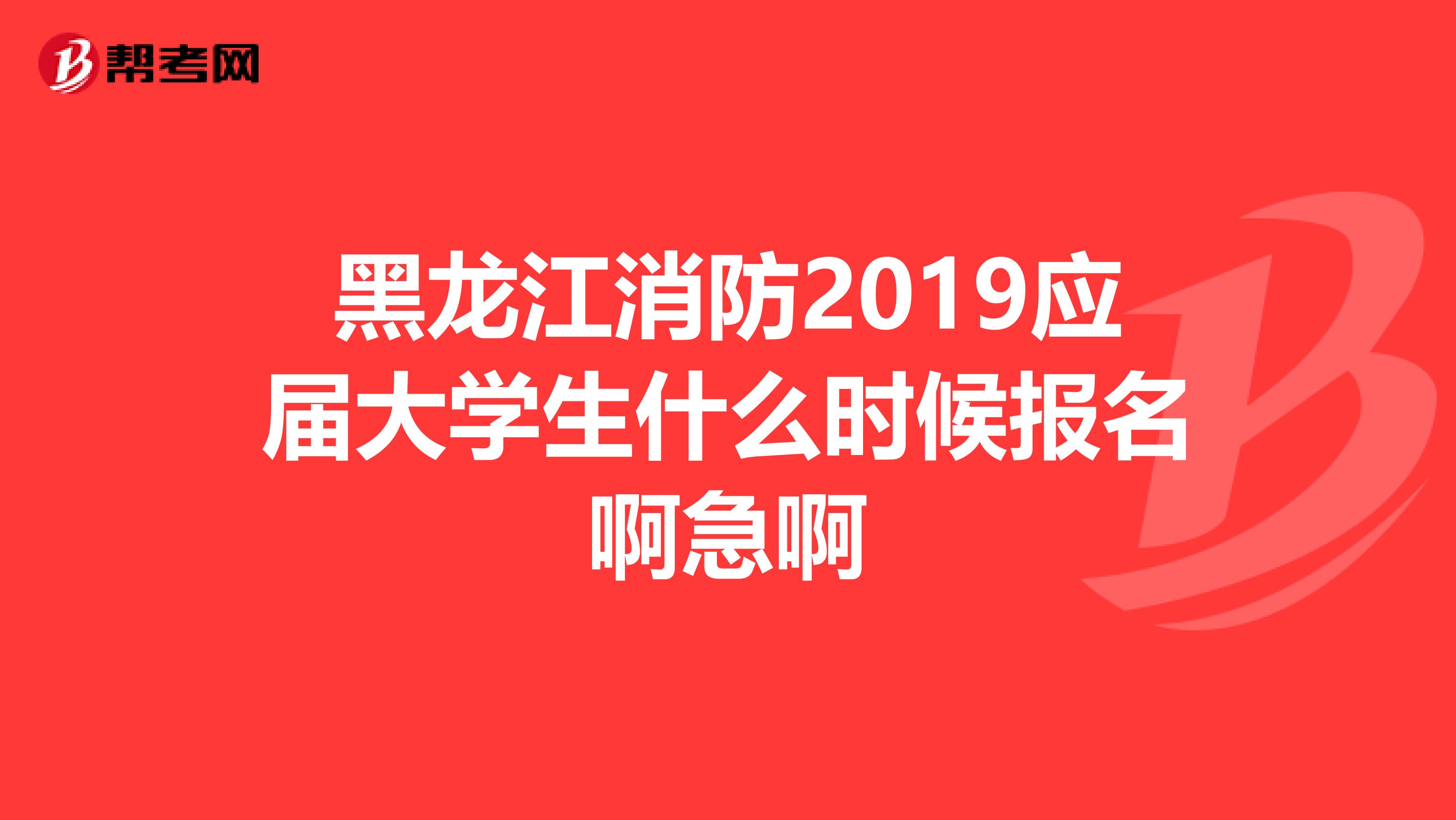 黑龙江消防2019应届大学生什么时候报名啊急啊