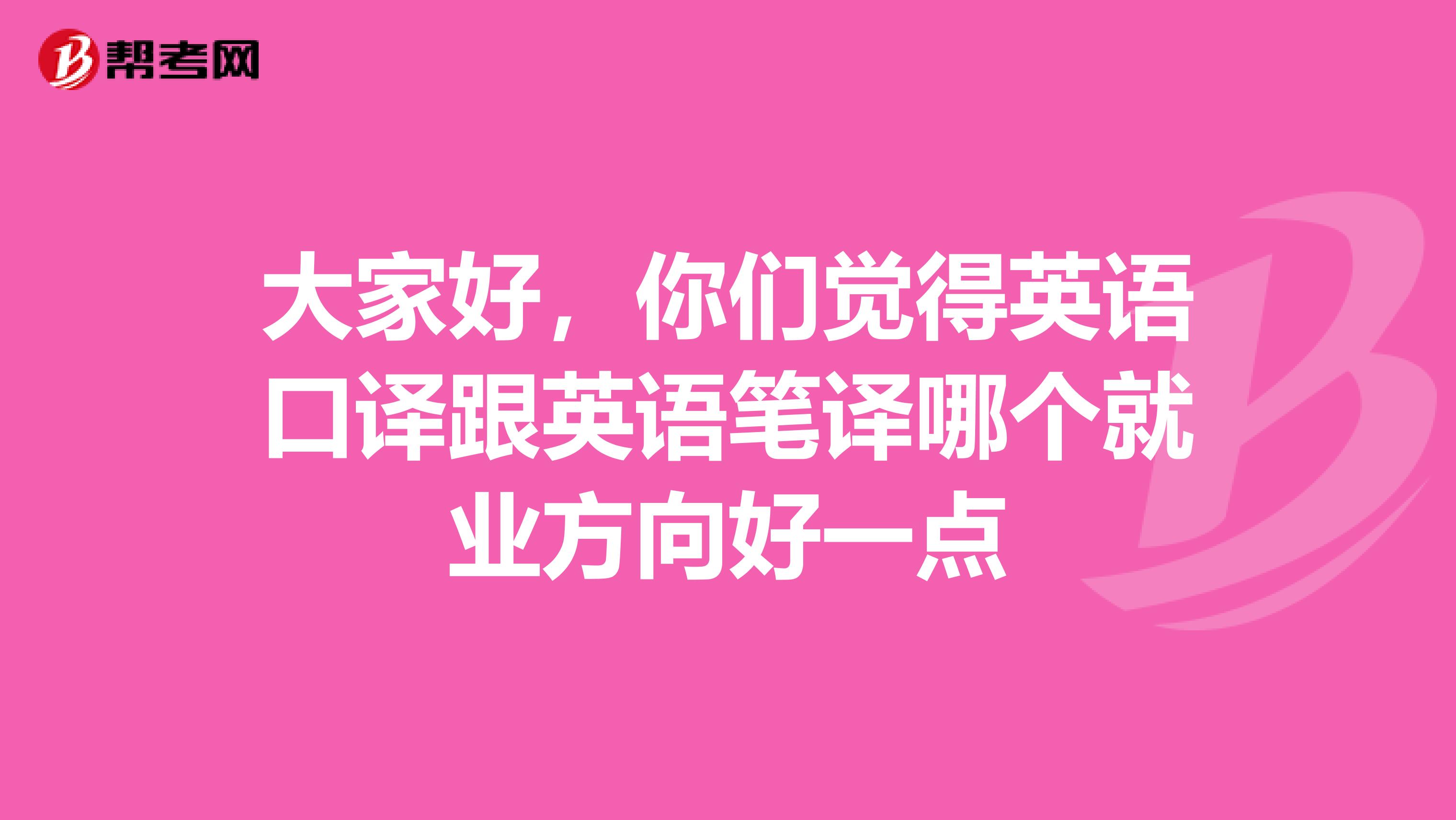 大家好,你们觉得英语口译跟英语笔译哪个就业方向好一点