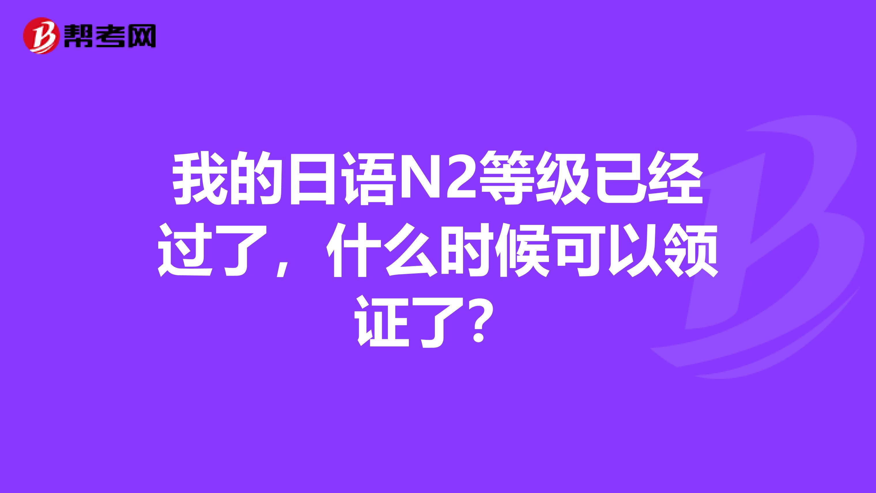 我的日语N2等级已经过了，什么时候可以领证了？