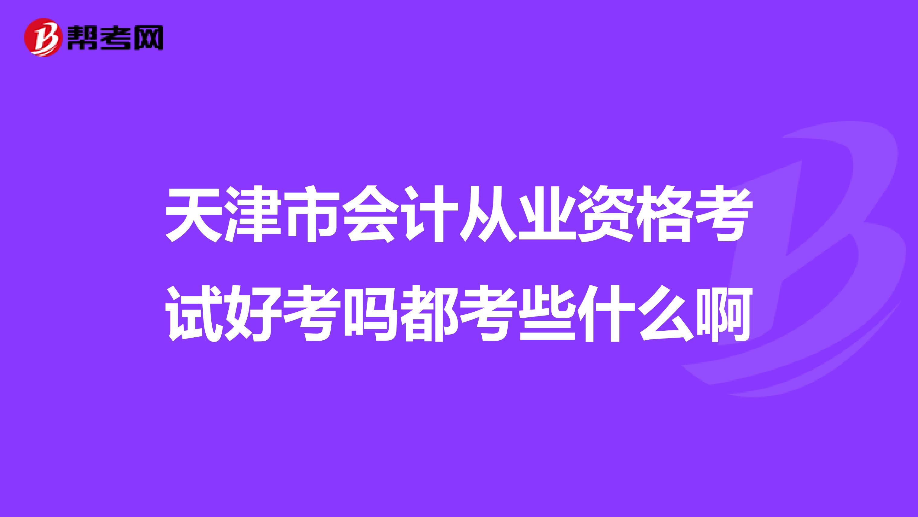 天津市会计从业资格考试好考吗都考些什么啊