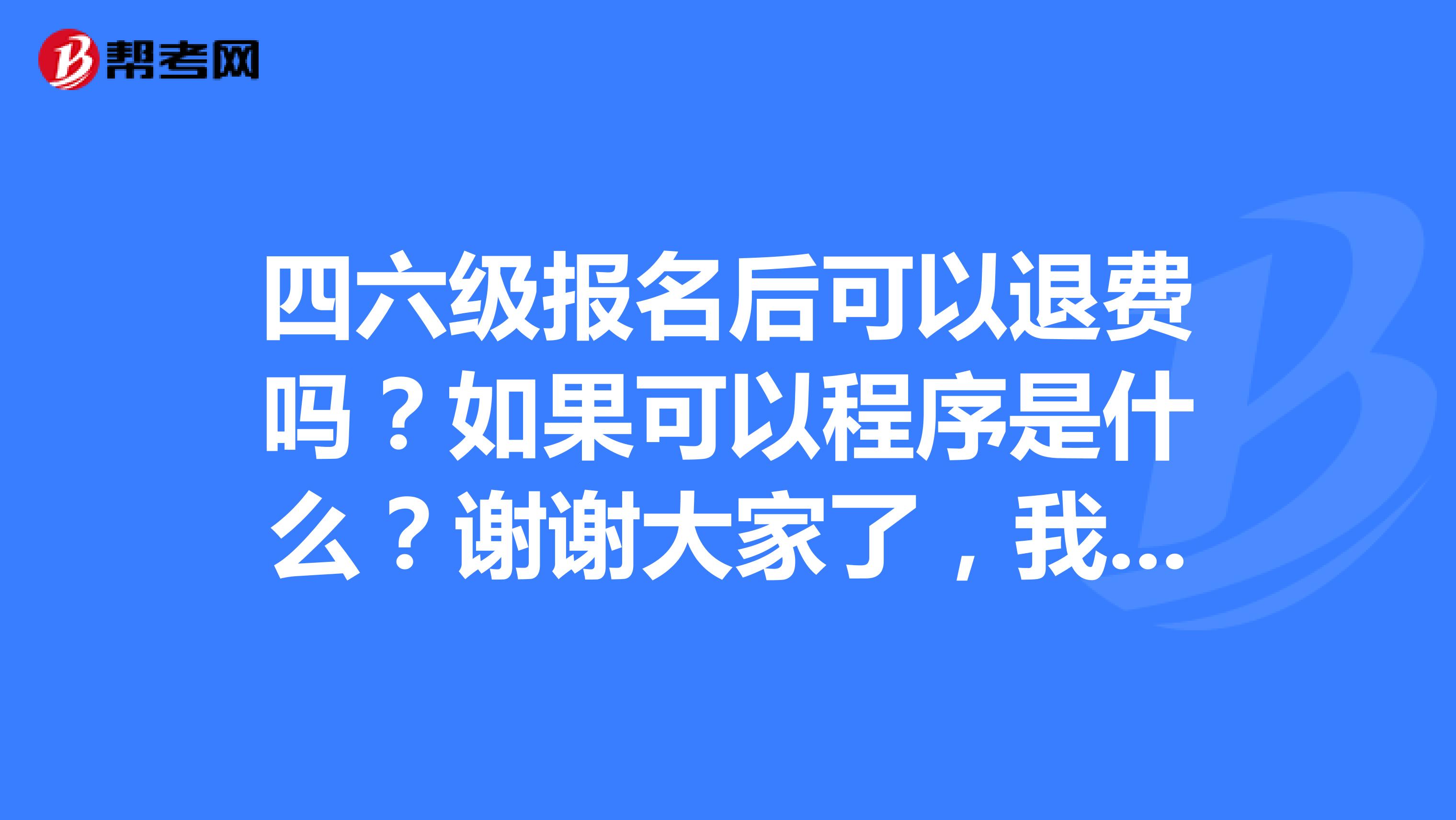 四六级报名后可以退费吗？如果可以程序是什么？谢谢大家了，我四六级都报了但据说只能考一个。