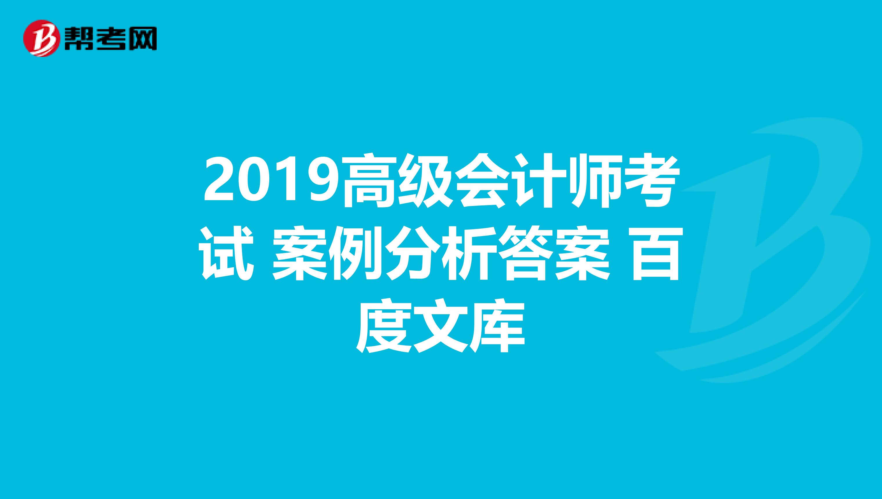 2019高級(jí)會(huì)計(jì)師考試 案例分析答案 百度文庫(kù)