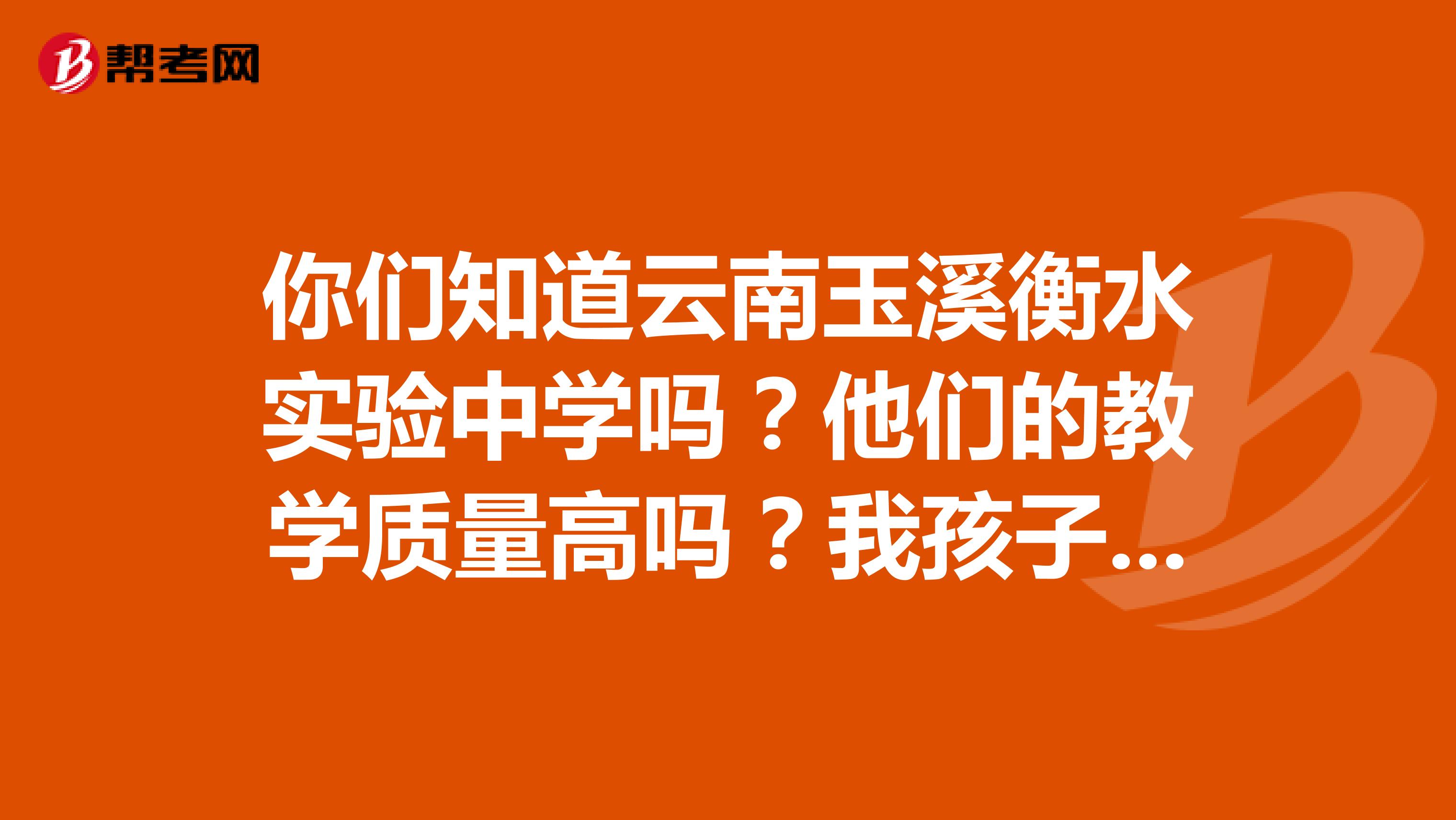 你们知道云南玉溪衡水实验中学吗？他们的教学质量高吗？我孩子成绩有点差。
