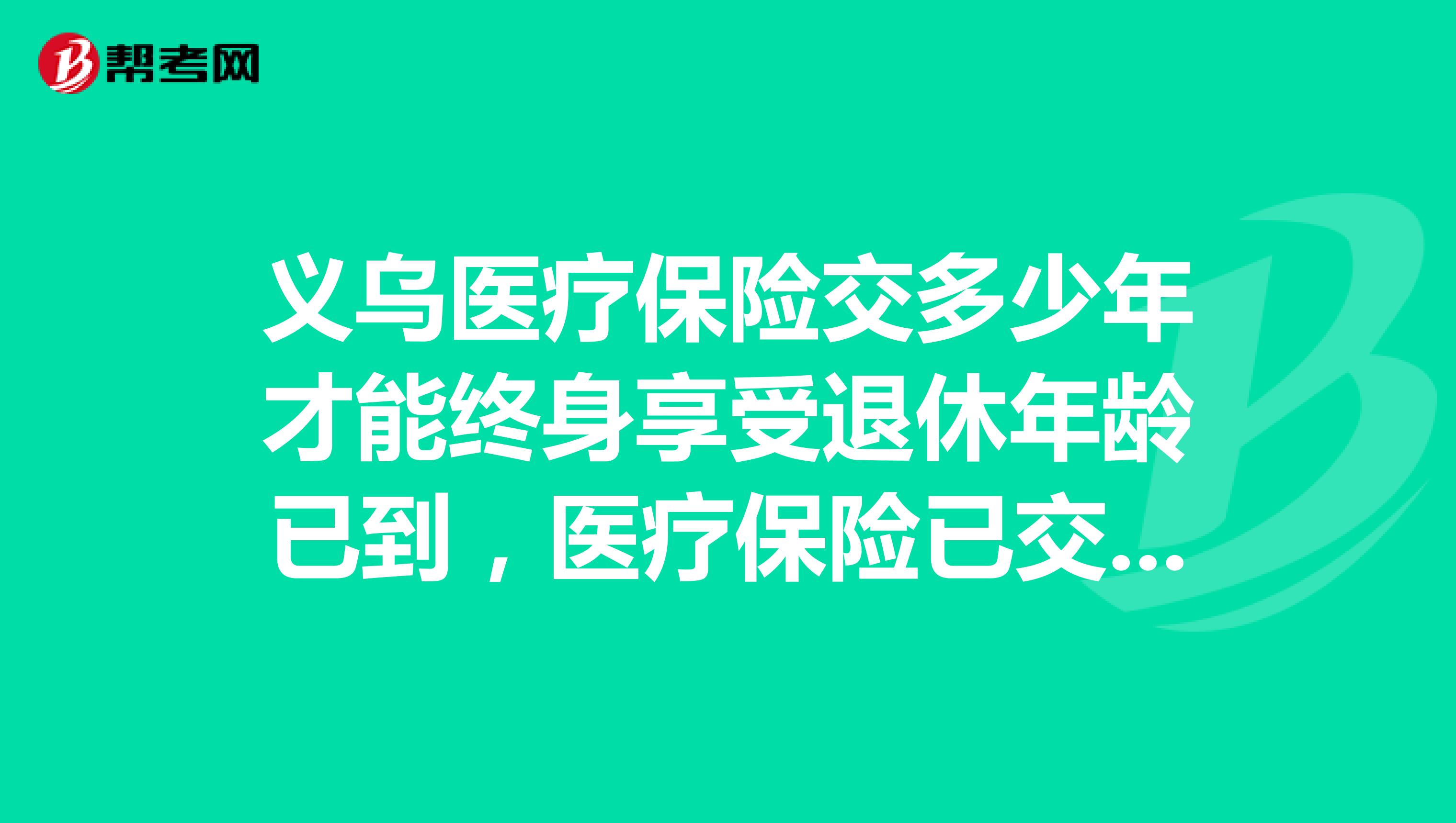 义乌医疗保险交多少年才能终身享受退休年龄已到,医疗保险已交15年,退休是还要补交吗?