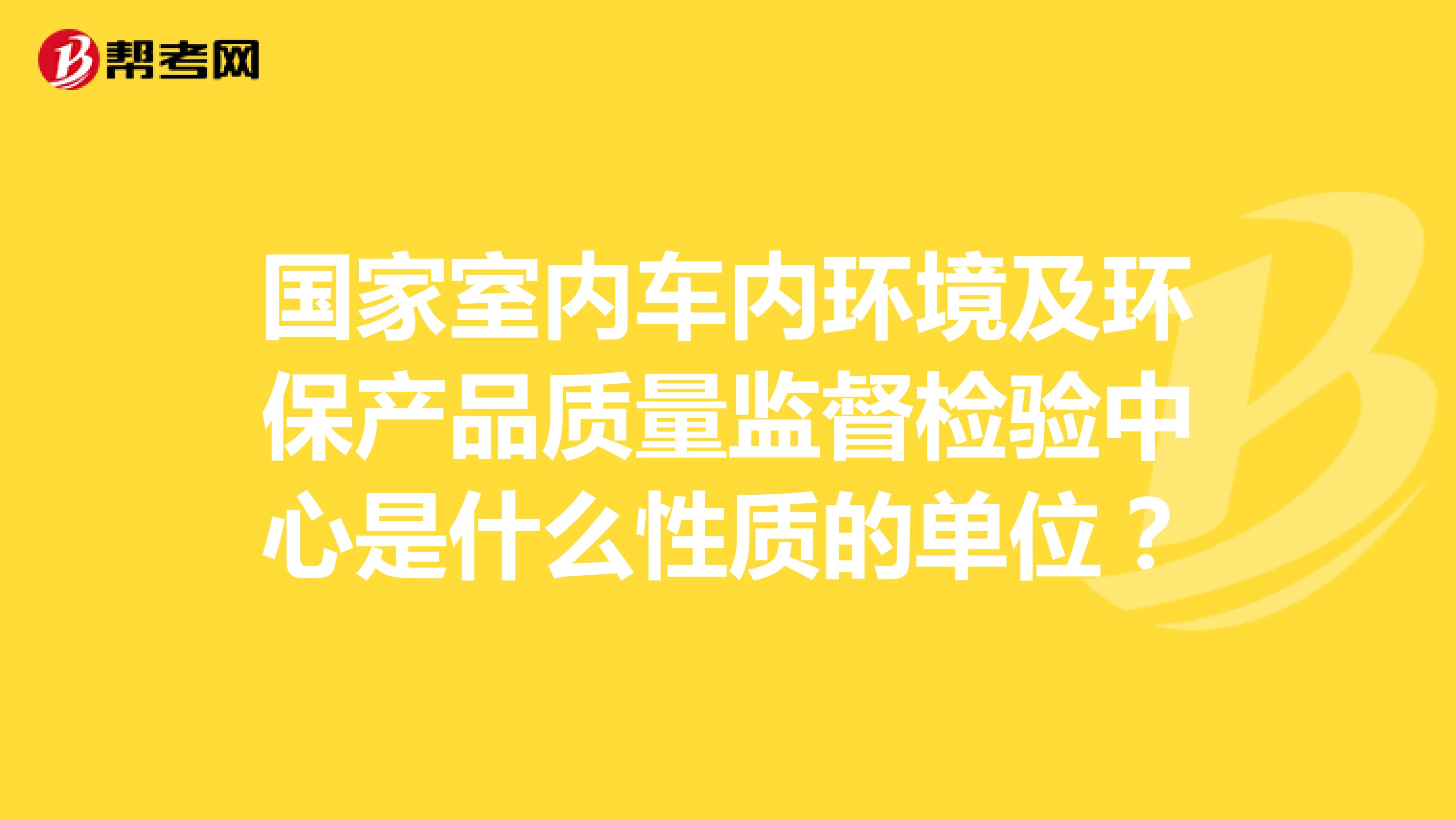 国家室内车内环境及环保产品质量监督检验中心是什么性质的单位？